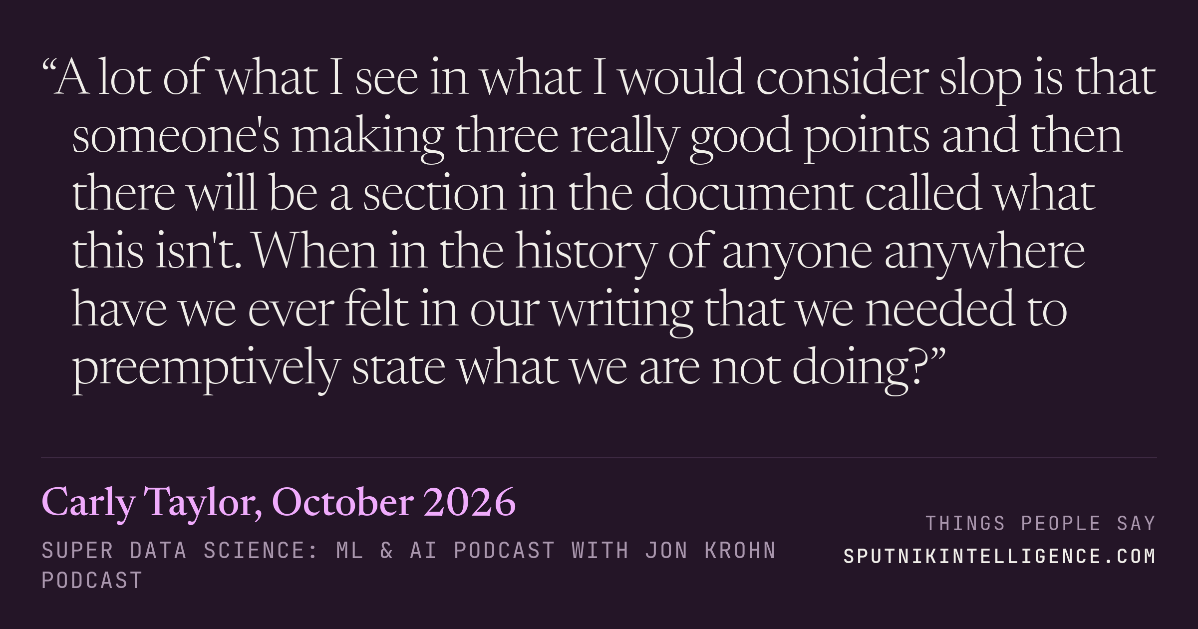 &ldquo;A lot of what I see in what I would consider slop is that someone's making three really good points and then there will be a section in the document called what this isn't. When in the history of anyone anywhere have we ever felt in our writing that we needed to preemptively state what we are not doing?&rdquo; — Carly Taylor, Super Data Science: ML & AI Podcast with Jon Krohn