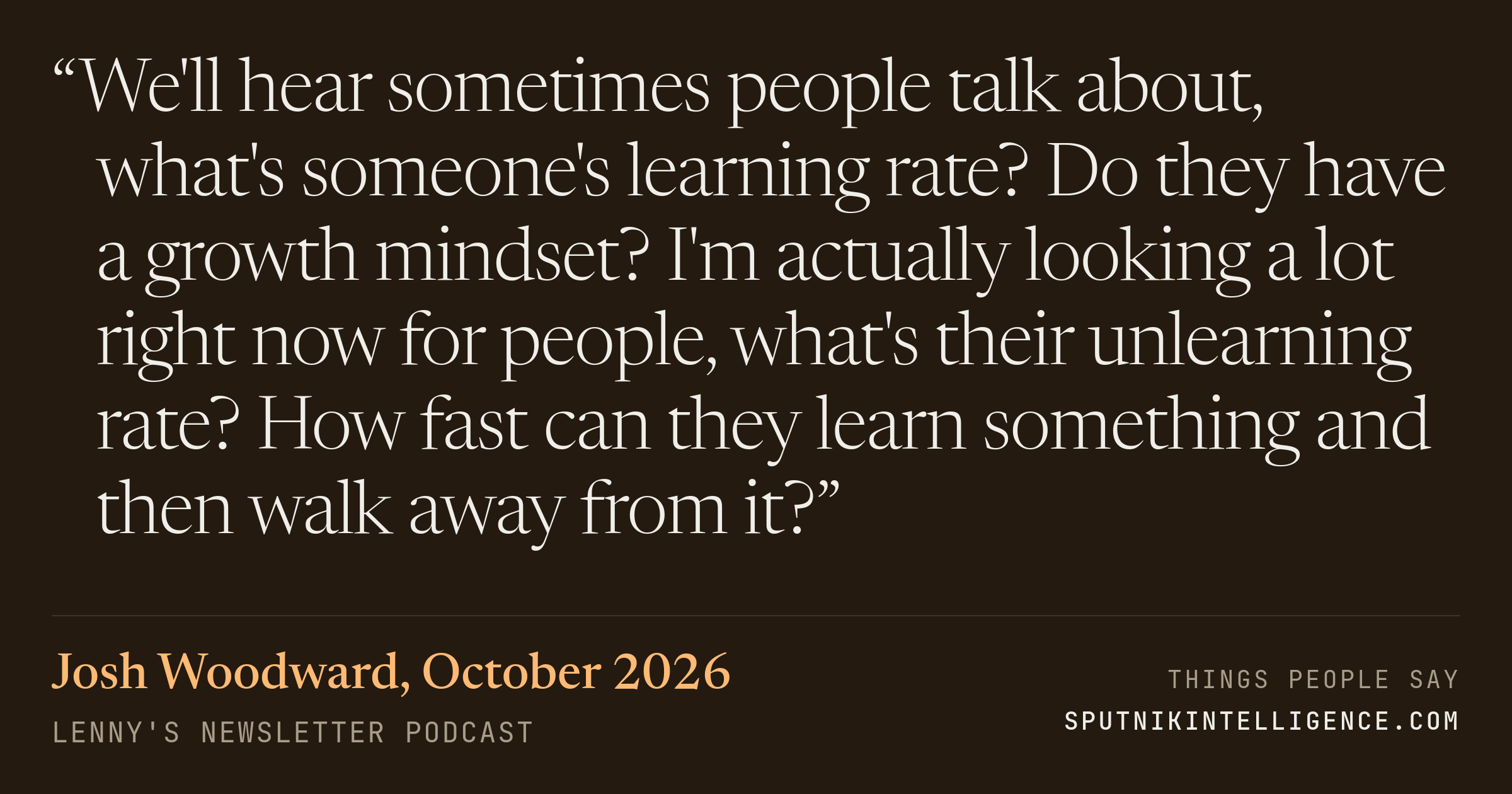 &ldquo;We'll hear sometimes people talk about, what's someone's learning rate? Do they have a growth mindset? I'm actually looking a lot right now for people, what's their unlearning rate? How fast can they learn something and then walk away from it?&rdquo; — Josh Woodward, Lenny's Newsletter