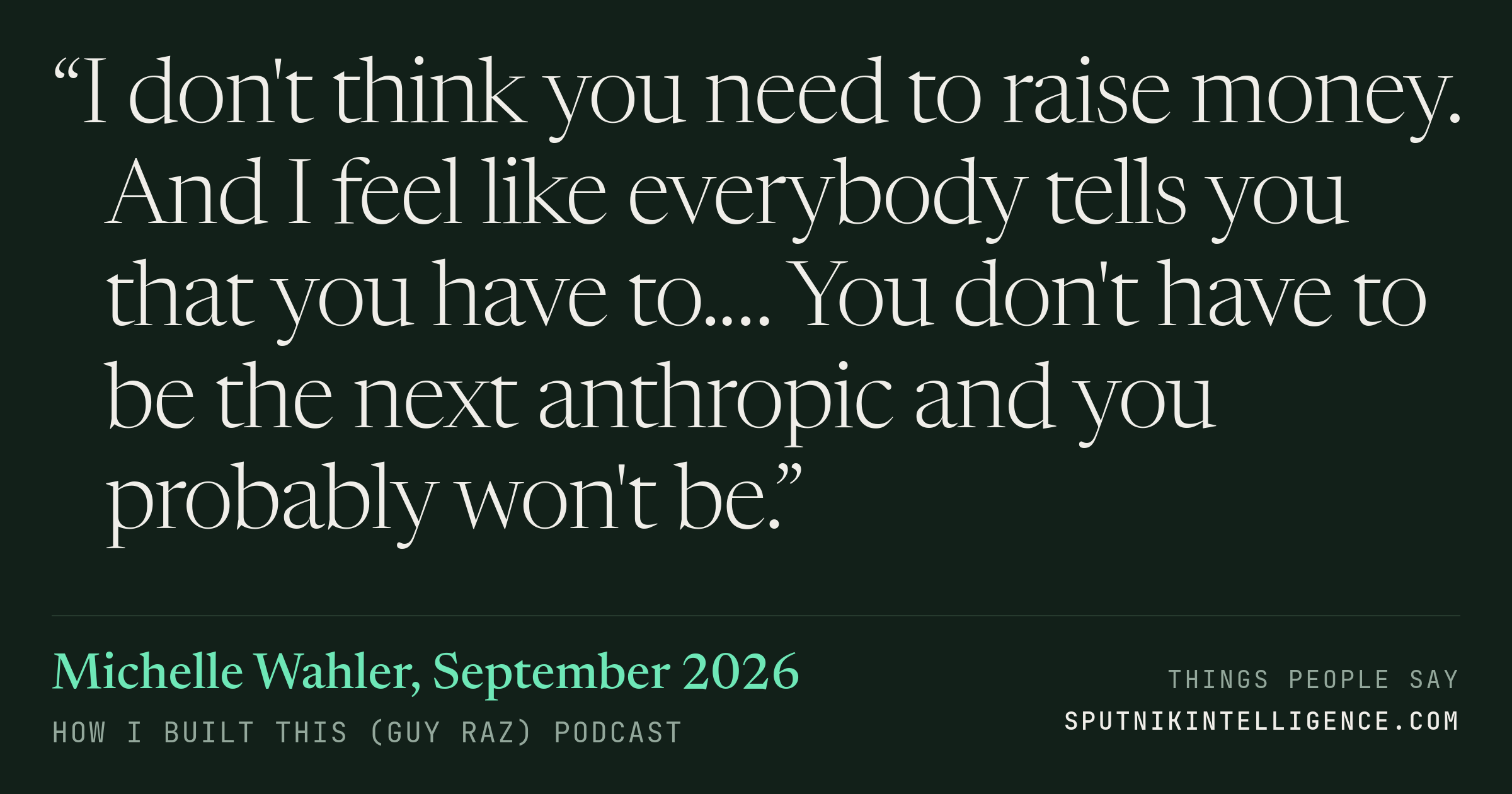 &ldquo;I don't think you need to raise money. And I feel like everybody tells you that you have to.… You don't have to be the next anthropic and you probably won't be.&rdquo; — Michelle Wahler, How I Built This (Guy Raz)