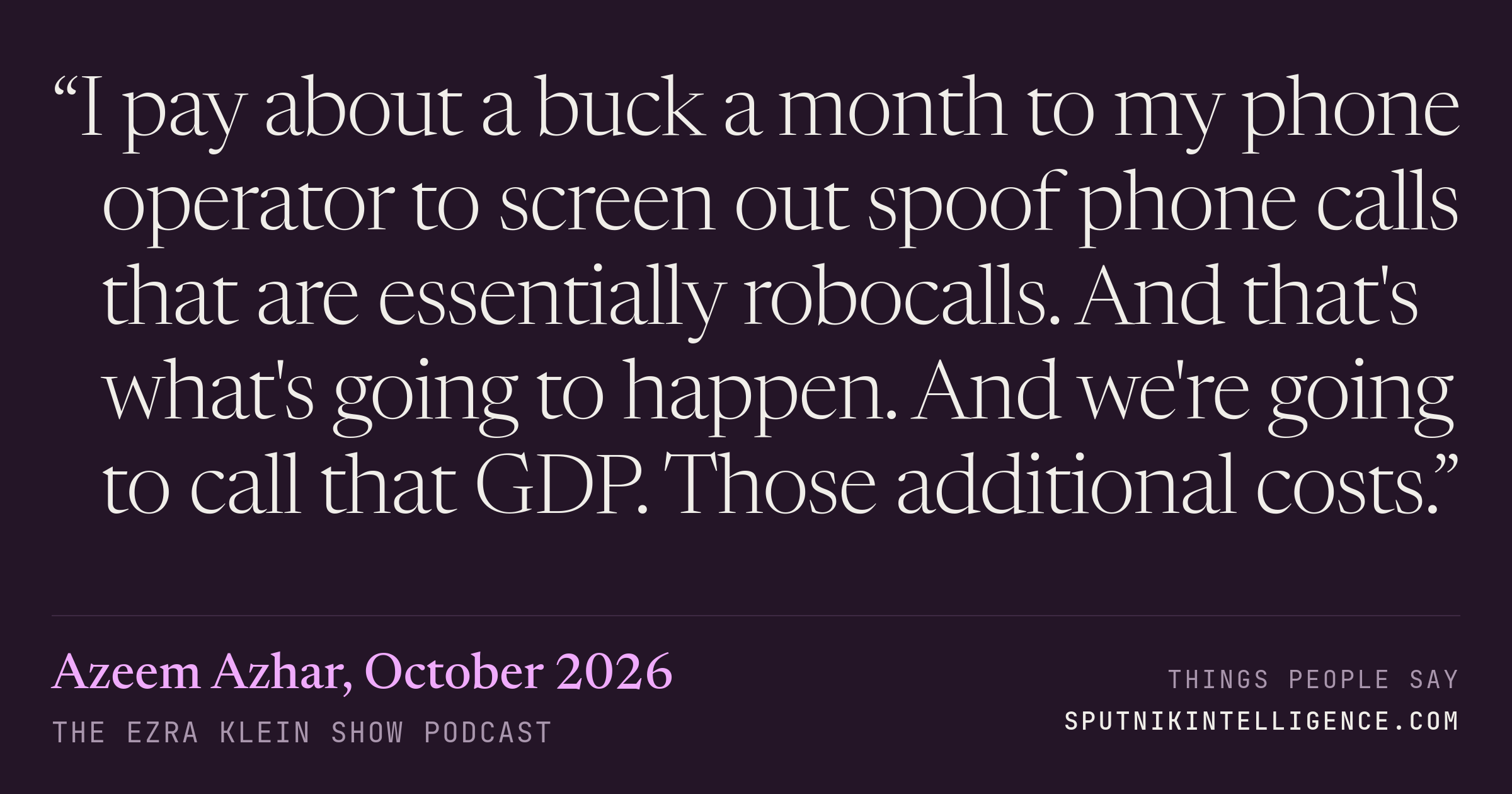 &ldquo;I pay about a buck a month to my phone operator to screen out spoof phone calls that are essentially robocalls. And that's what's going to happen. And we're going to call that GDP. Those additional costs.&rdquo; — Azeem Azhar, The Ezra Klein Show