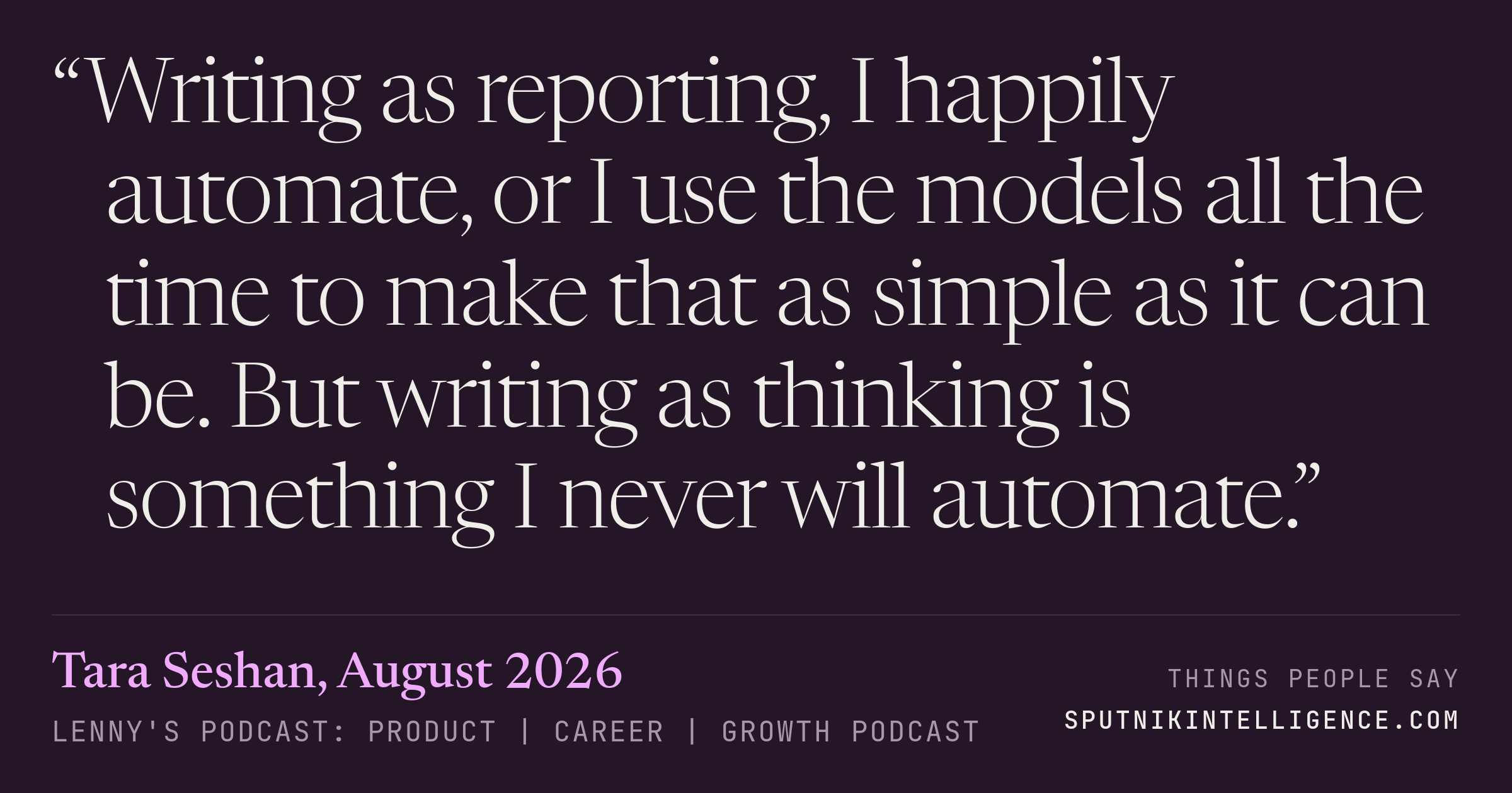 &ldquo;Writing as reporting, I happily automate, or I use the models all the time to make that as simple as it can be. But writing as thinking is something I never will automate.&rdquo; — Tara Seshan, Lenny's Podcast: Product | Career | Growth