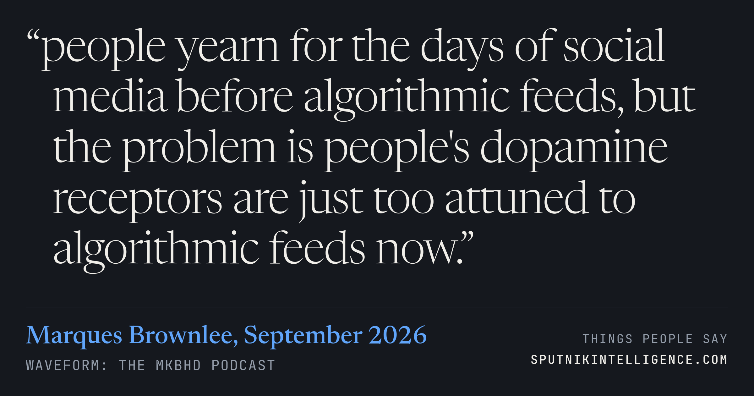 &ldquo;people yearn for the days of social media before algorithmic feeds, but the problem is people's dopamine receptors are just too attuned to algorithmic feeds now.&rdquo; — Marques Brownlee, Waveform: The MKBHD Podcast