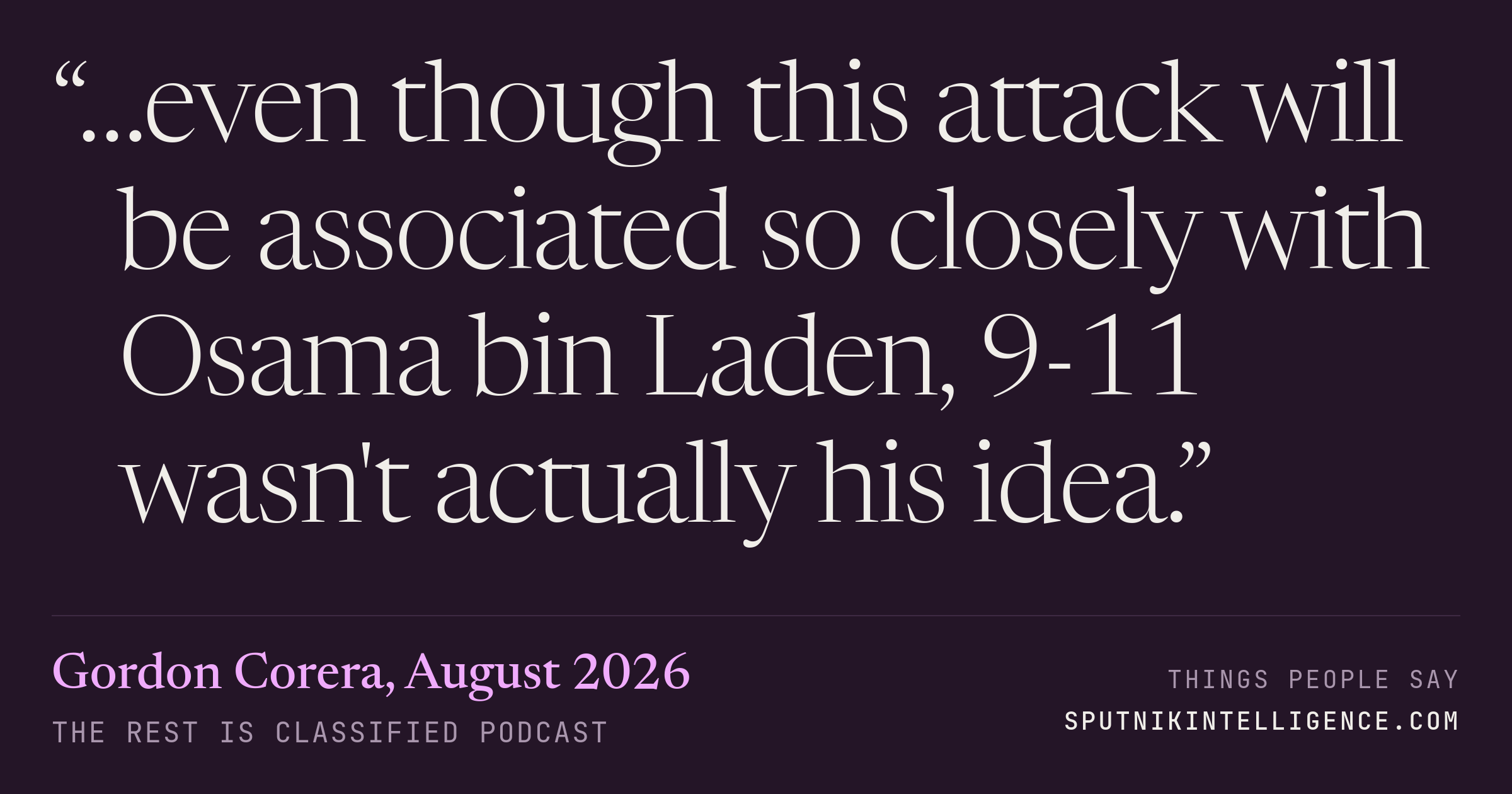 &ldquo;…even though this attack will be associated so closely with Osama bin Laden, 9-11 wasn't actually his idea.&rdquo; — Gordon Corera, The Rest Is Classified