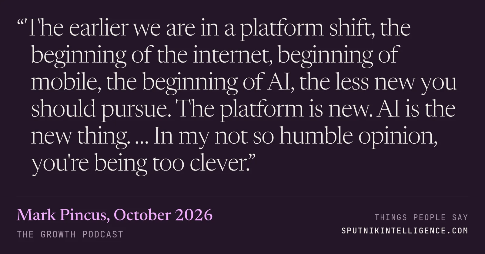 &ldquo;The earlier we are in a platform shift, the beginning of the internet, beginning of mobile, the beginning of AI, the less new you should pursue. The platform is new. AI is the new thing. … In my not so humble opinion, you're being too clever.&rdquo; — Mark Pincus, The Growth Podcast