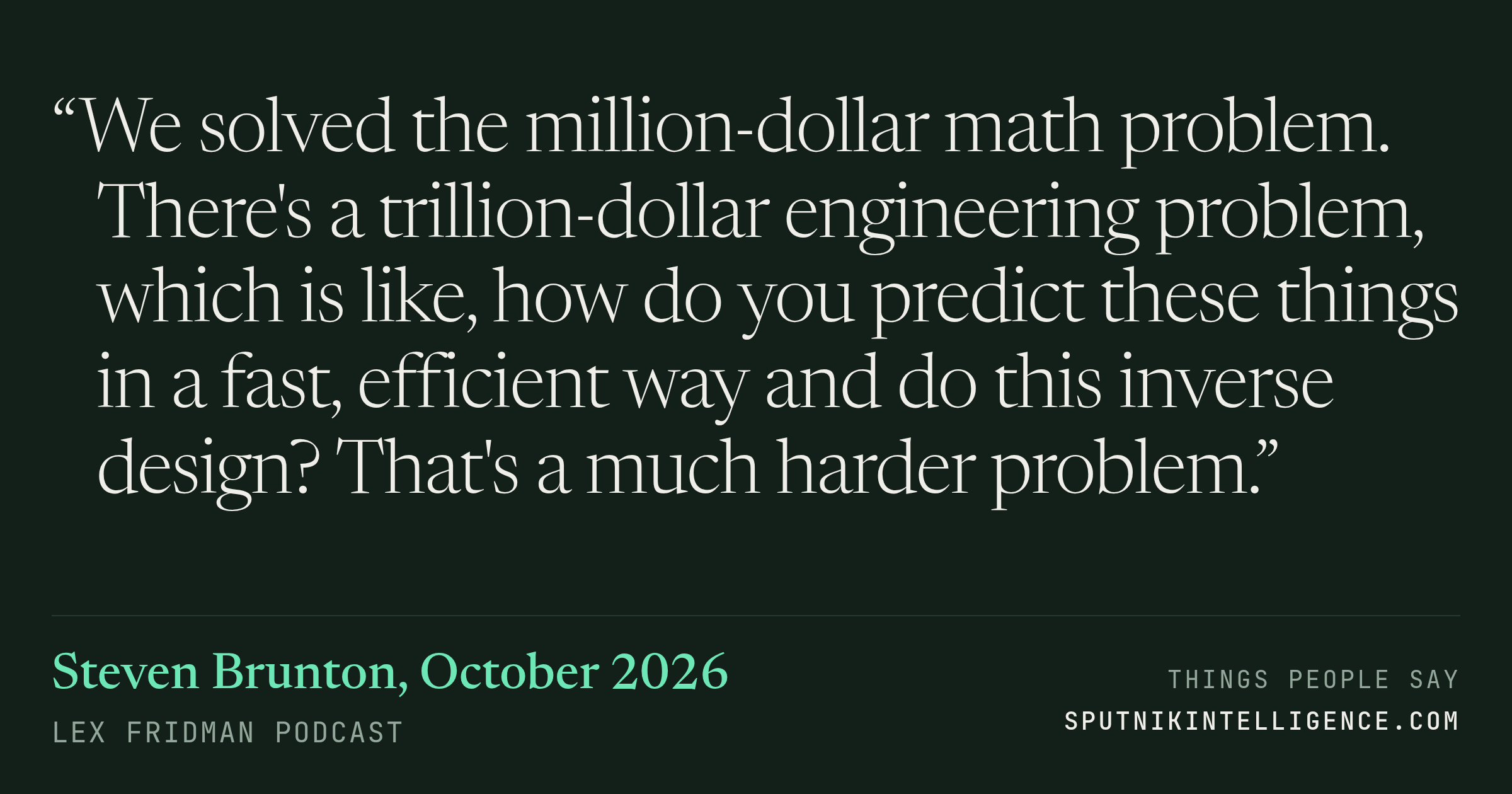 &ldquo;We solved the million-dollar math problem. There's a trillion-dollar engineering problem, which is like, how do you predict these things in a fast, efficient way and do this inverse design? That's a much harder problem.&rdquo; — Steven Brunton, Lex Fridman Podcast