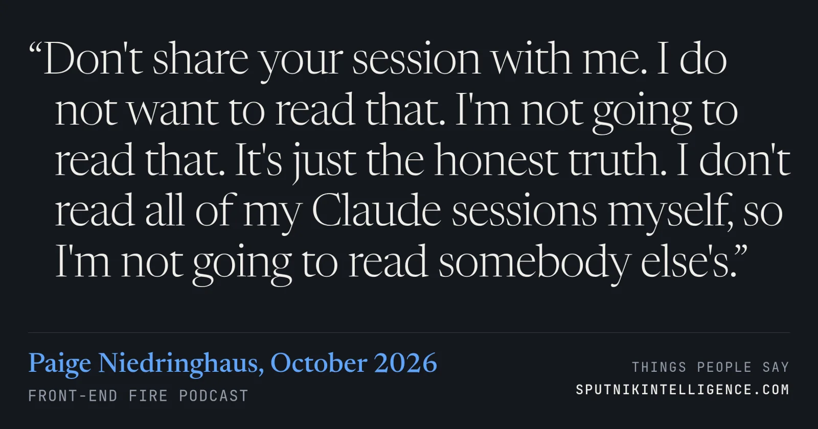 &ldquo;Don't share your session with me. I do not want to read that. I'm not going to read that. It's just the honest truth. I don't read all of my Claude sessions myself, so I'm not going to read somebody else's.&rdquo; — Paige Niedringhaus, Front-End Fire