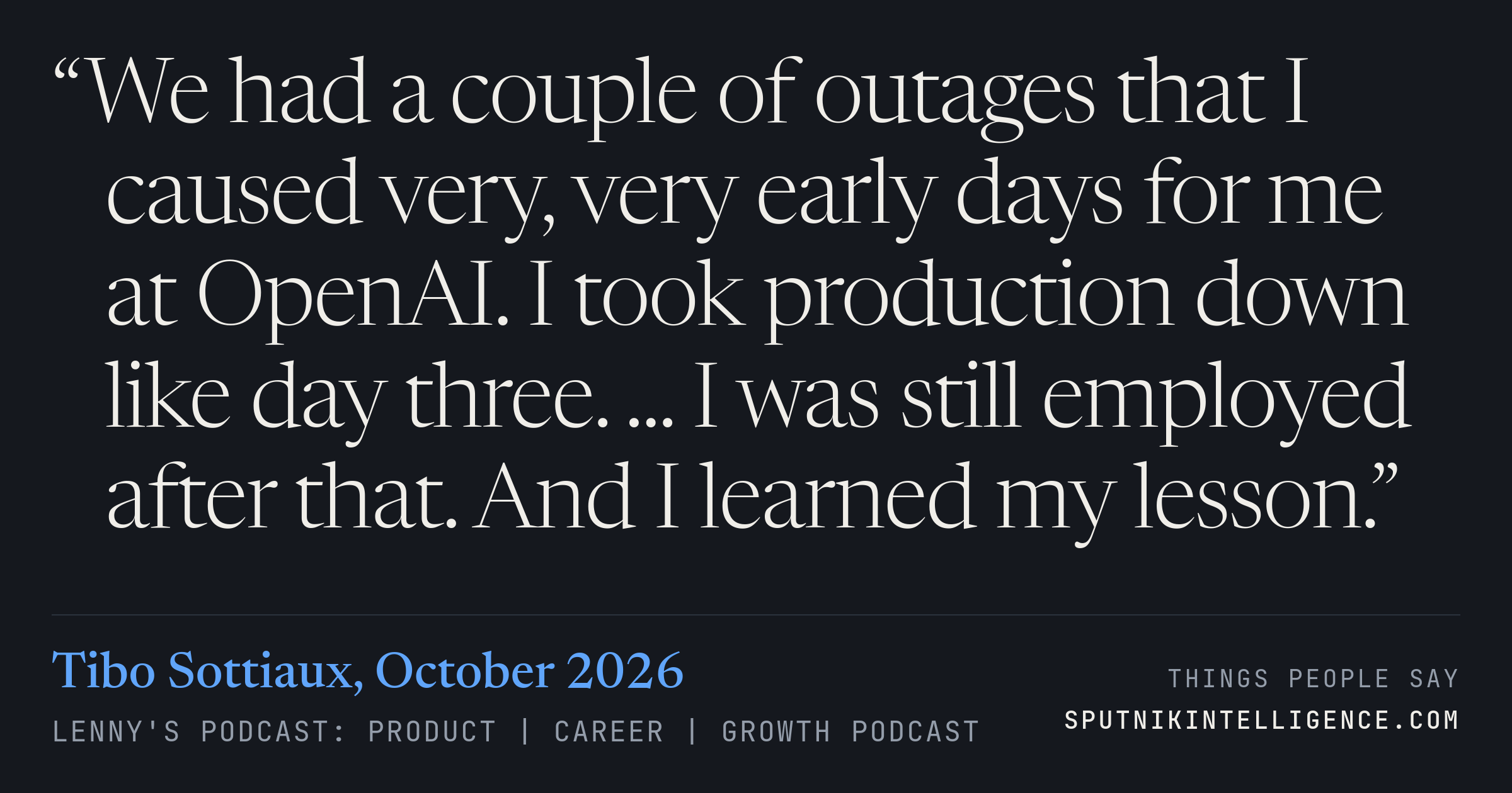&ldquo;We had a couple of outages that I caused very, very early days for me at OpenAI. I took production down like day three. ... I was still employed after that. And I learned my lesson.&rdquo; — Tibo Sottiaux, Lenny's Podcast: Product | Career | Growth