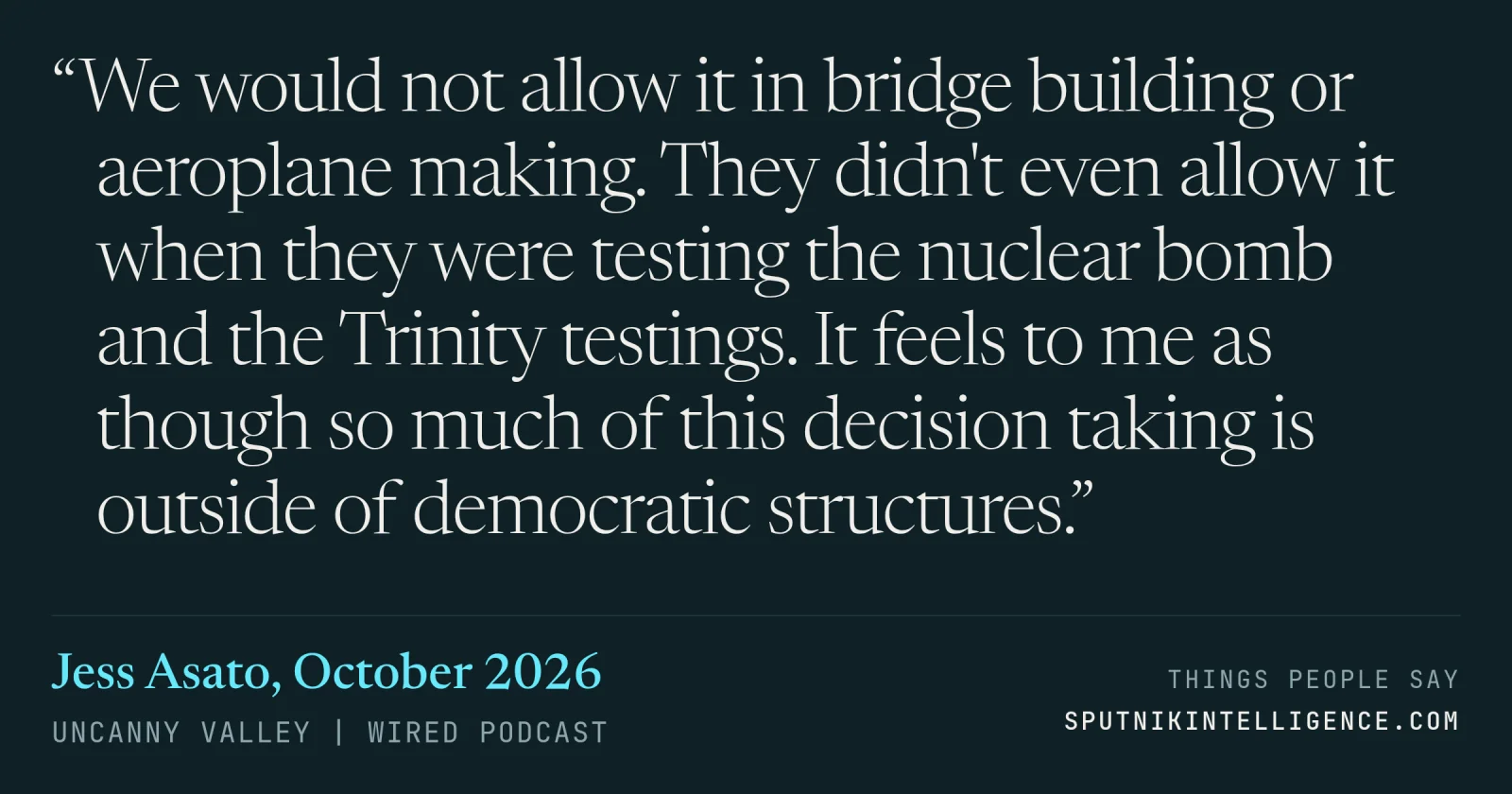 &ldquo;We would not allow it in bridge building or aeroplane making. They didn't even allow it when they were testing the nuclear bomb and the Trinity testings. It feels to me as though so much of this decision taking is outside of democratic structures.&rdquo; — Jess Asato, Uncanny Valley | WIRED