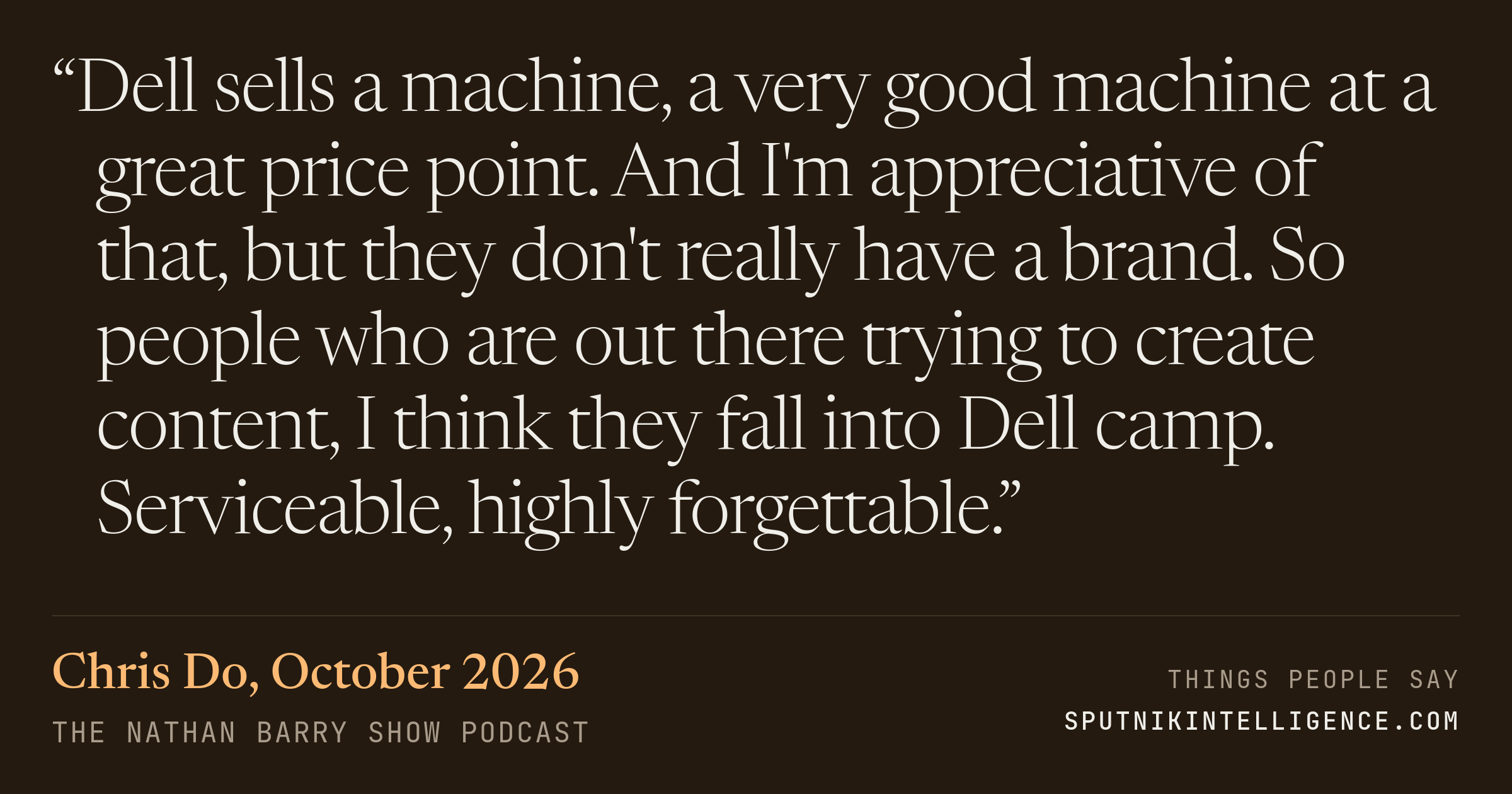 &ldquo;Dell sells a machine, a very good machine at a great price point. And I'm appreciative of that, but they don't really have a brand. So people who are out there trying to create content, I think they fall into Dell camp. Serviceable, highly forgettable.&rdquo; — Chris Do, The Nathan Barry Show