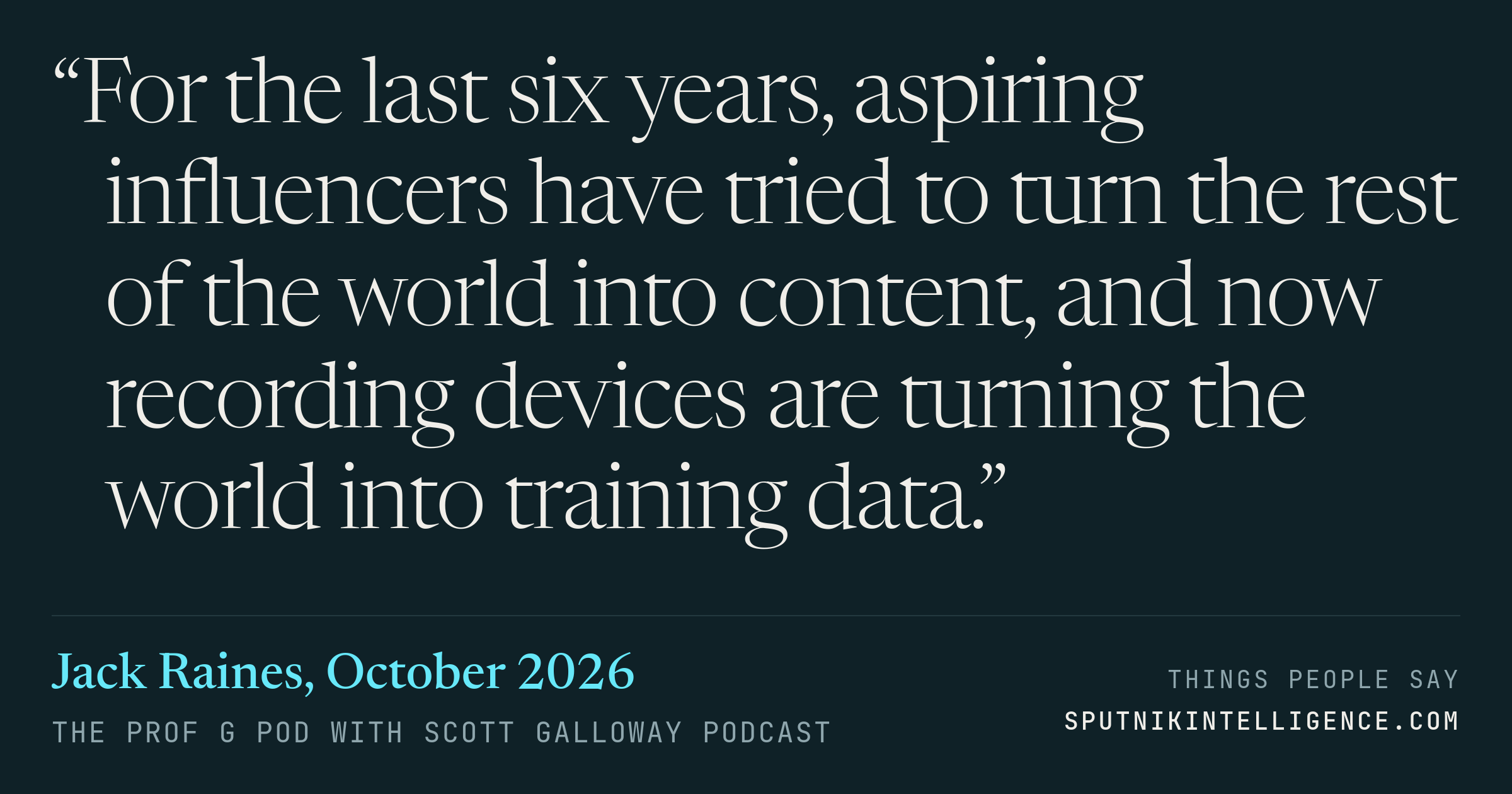 &ldquo;For the last six years, aspiring influencers have tried to turn the rest of the world into content, and now recording devices are turning the world into training data.&rdquo; — Jack Raines, The Prof G Pod with Scott Galloway