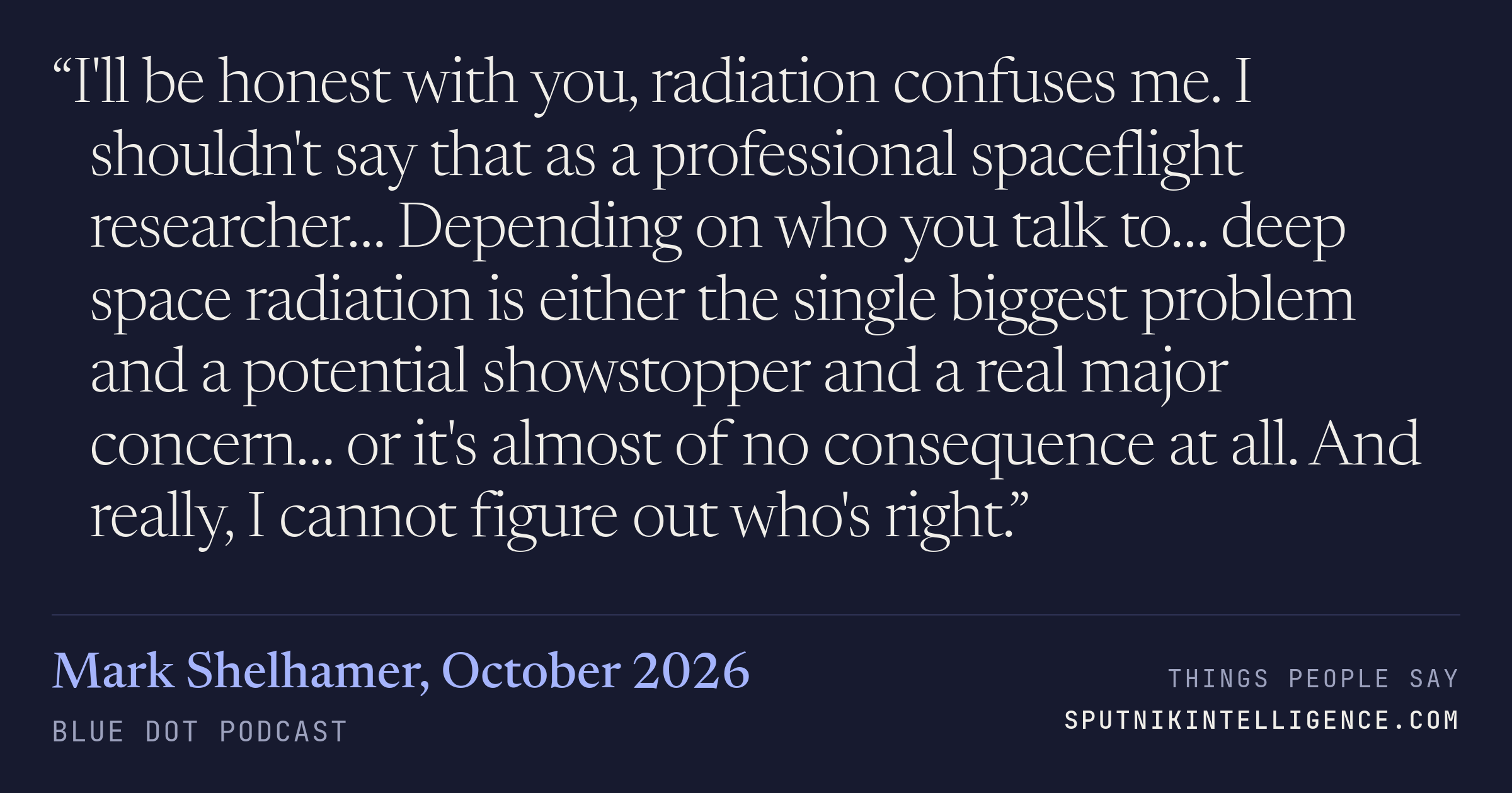 &ldquo;I'll be honest with you, radiation confuses me. I shouldn't say that as a professional spaceflight researcher… Depending on who you talk to… deep space radiation is either the single biggest problem and a potential showstopper and a real major concern… or it's almost of no consequence at all. And really, I cannot figure out who's right.&rdquo; — Mark Shelhamer, Blue Dot