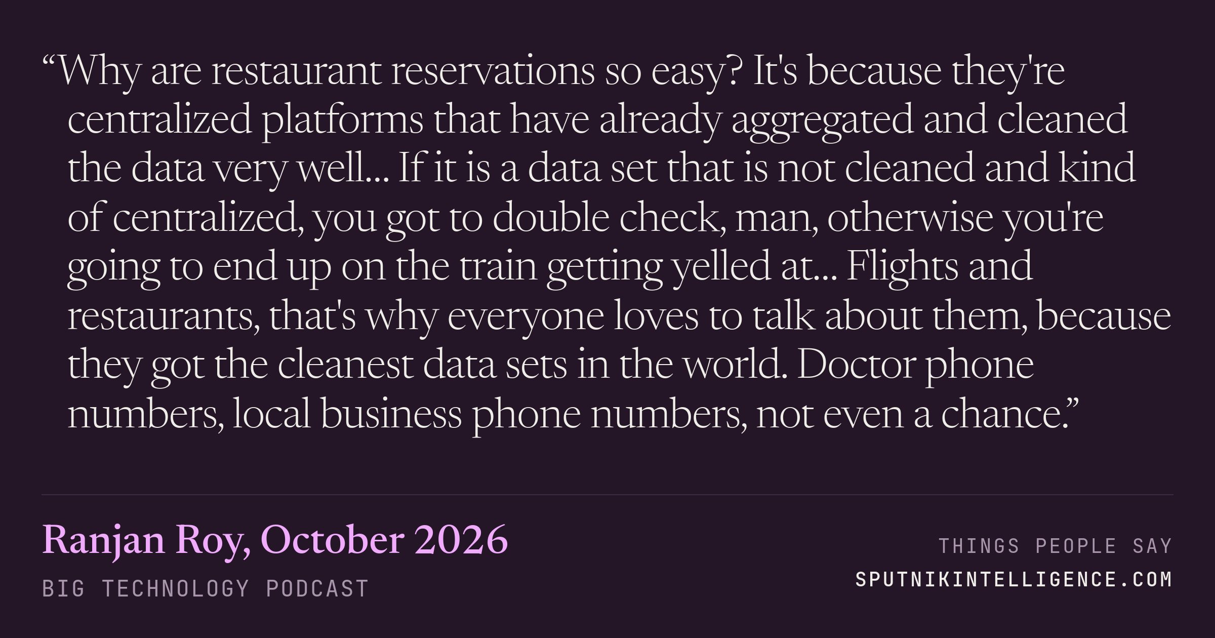 &ldquo;Why are restaurant reservations so easy? It's because they're centralized platforms that have already aggregated and cleaned the data very well… If it is a data set that is not cleaned and kind of centralized, you got to double check, man, otherwise you're going to end up on the train getting yelled at… Flights and restaurants, that's why everyone loves to talk about them, because they got the cleanest data sets in the world. Doctor phone numbers, local business phone numbers, not even a chance.&rdquo; — Ranjan Roy, Big Technology
