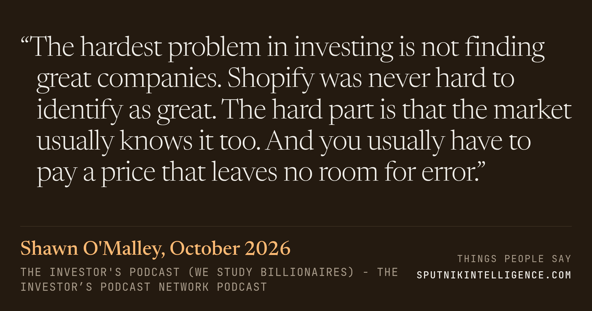 &ldquo;The hardest problem in investing is not finding great companies. Shopify was never hard to identify as great. The hard part is that the market usually knows it too. And you usually have to pay a price that leaves no room for error.&rdquo; — Shawn O'Malley, The Investor's Podcast (We Study Billionaires)  - The Investor’s Podcast Network