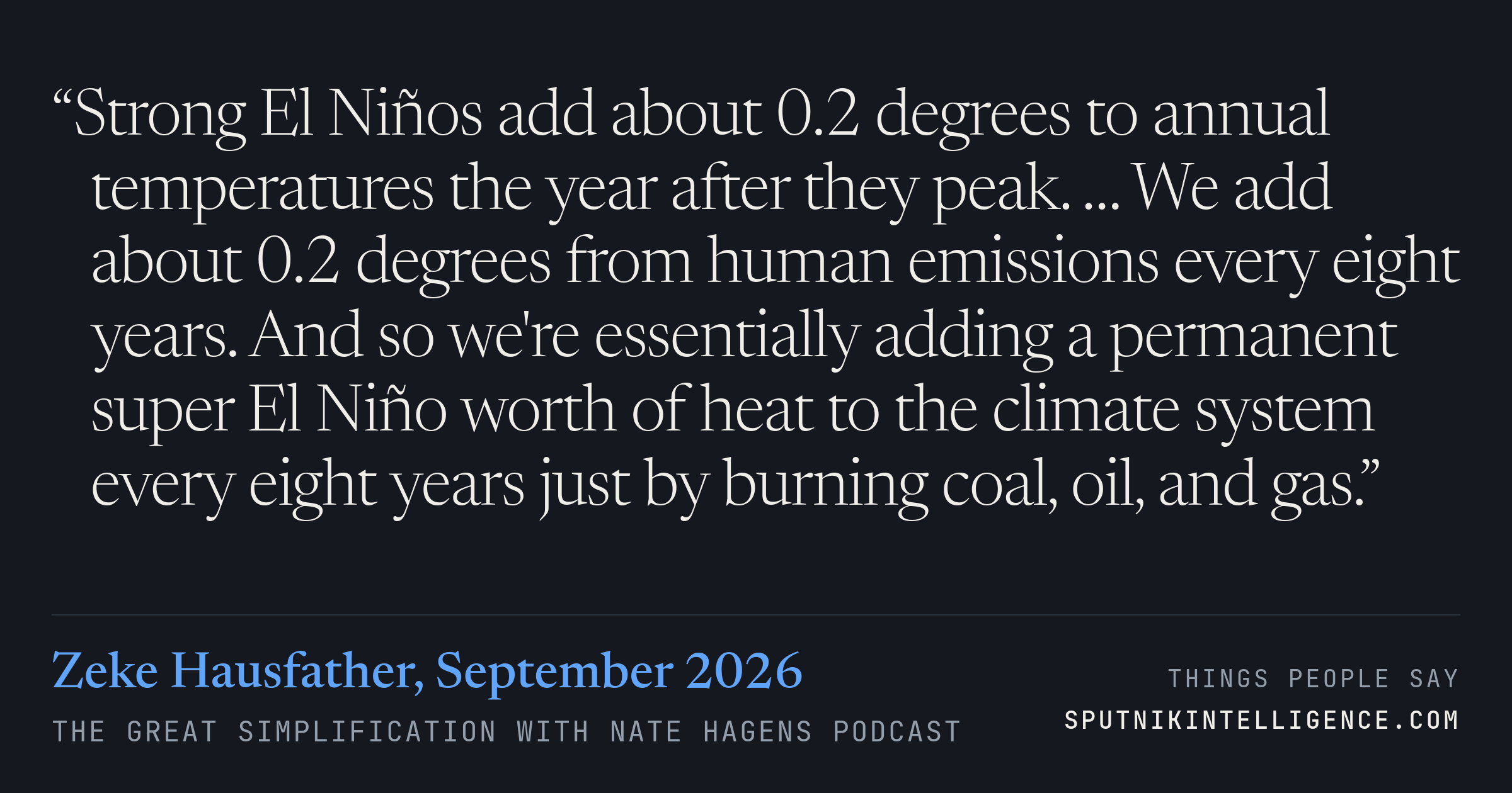 &ldquo;Strong El Niños add about 0.2 degrees to annual temperatures the year after they peak. … We add about 0.2 degrees from human emissions every eight years. And so we're essentially adding a permanent super El Niño worth of heat to the climate system every eight years just by burning coal, oil, and gas.&rdquo; — Zeke Hausfather, The Great Simplification with Nate Hagens