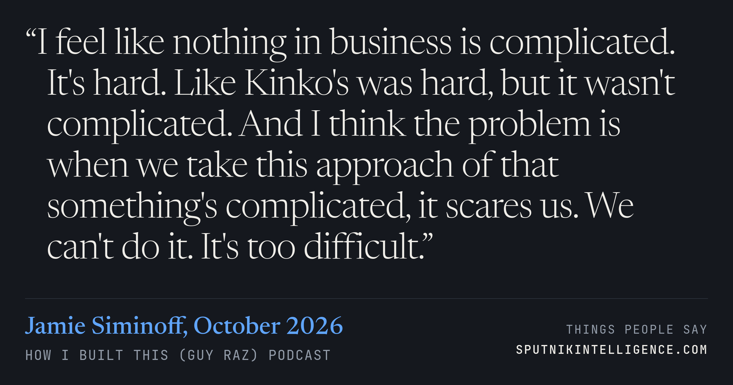 &ldquo;I feel like nothing in business is complicated. It's hard. Like Kinko's was hard, but it wasn't complicated. And I think the problem is when we take this approach of that something's complicated, it scares us. We can't do it. It's too difficult.&rdquo; — Jamie Siminoff, How I Built This (Guy Raz)
