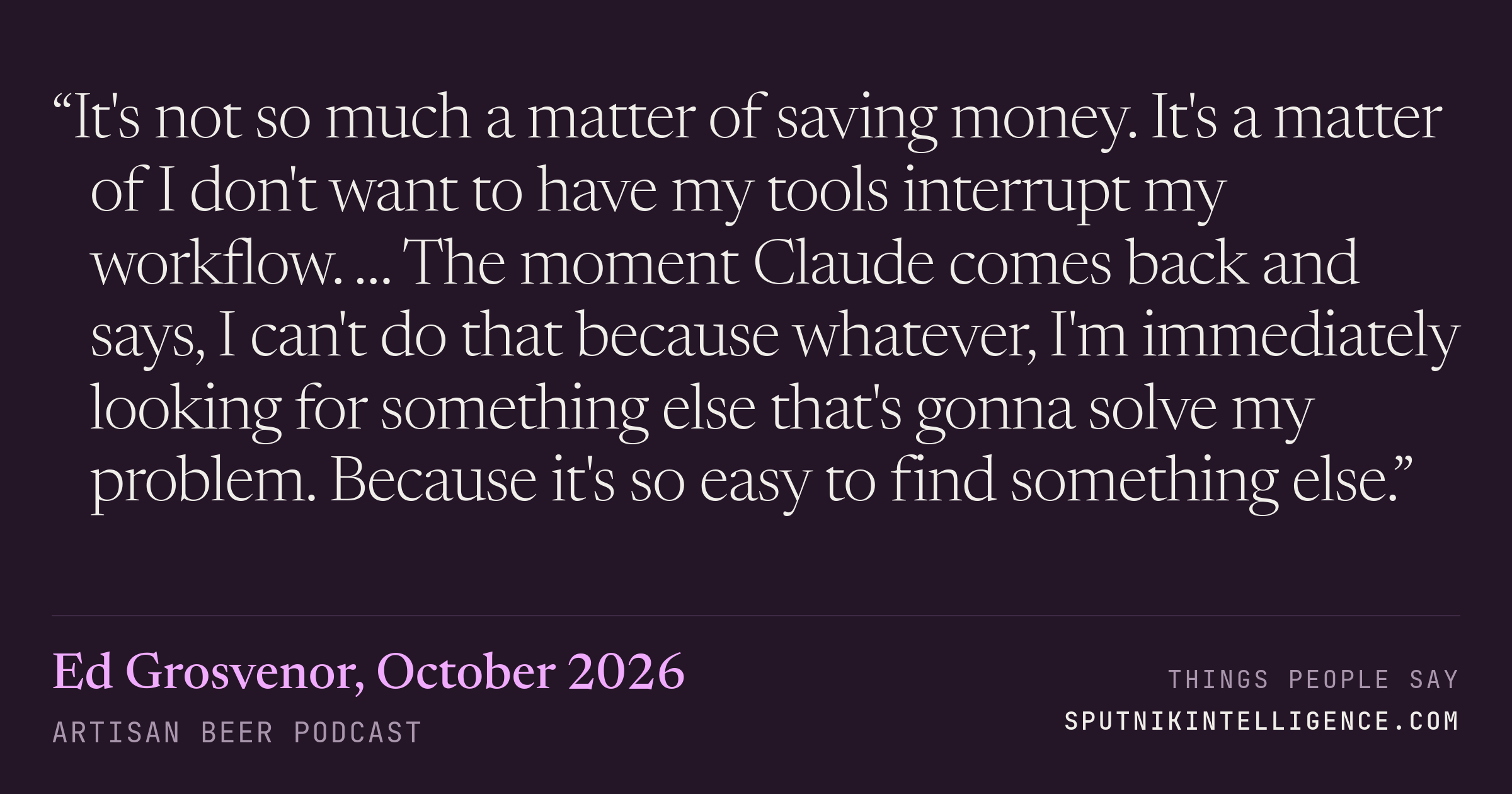 &ldquo;It's not so much a matter of saving money. It's a matter of I don't want to have my tools interrupt my workflow. … The moment Claude comes back and says, I can't do that because whatever, I'm immediately looking for something else that's gonna solve my problem. Because it's so easy to find something else.&rdquo; — Ed Grosvenor, Artisan Beer