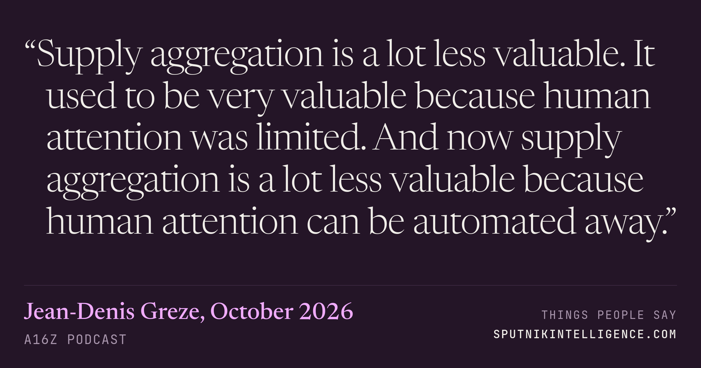&ldquo;Supply aggregation is a lot less valuable. It used to be very valuable because human attention was limited. And now supply aggregation is a lot less valuable because human attention can be automated away.&rdquo; — Jean-Denis Greze, a16z Podcast