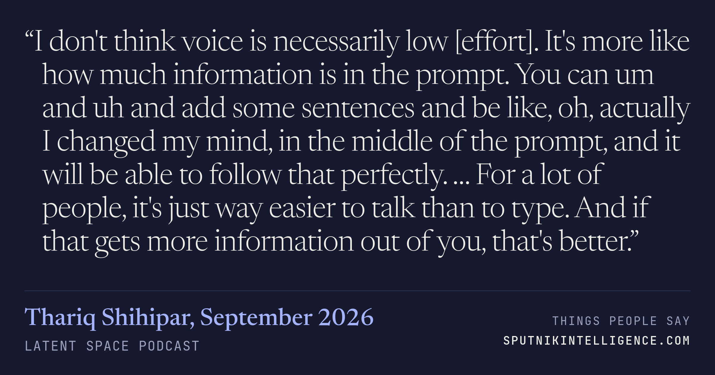 &ldquo;I don't think voice is necessarily low [effort]. It's more like how much information is in the prompt. You can um and uh and add some sentences and be like, oh, actually I changed my mind, in the middle of the prompt, and it will be able to follow that perfectly. … For a lot of people, it's just way easier to talk than to type. And if that gets more information out of you, that's better.&rdquo; — Thariq Shihipar, Latent Space