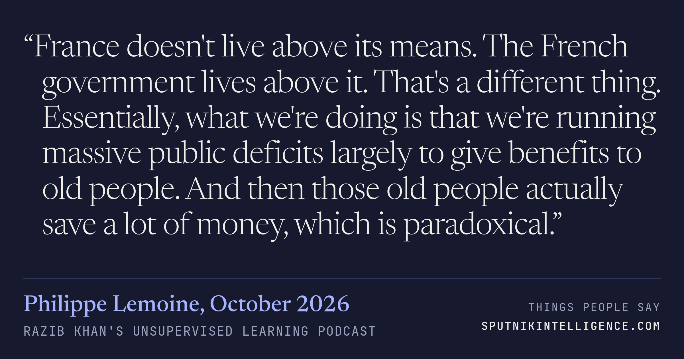 &ldquo;France doesn't live above its means. The French government lives above it. That's a different thing. Essentially, what we're doing is that we're running massive public deficits largely to give benefits to old people. And then those old people actually save a lot of money, which is paradoxical.&rdquo; — Philippe Lemoine, Razib Khan's Unsupervised Learning