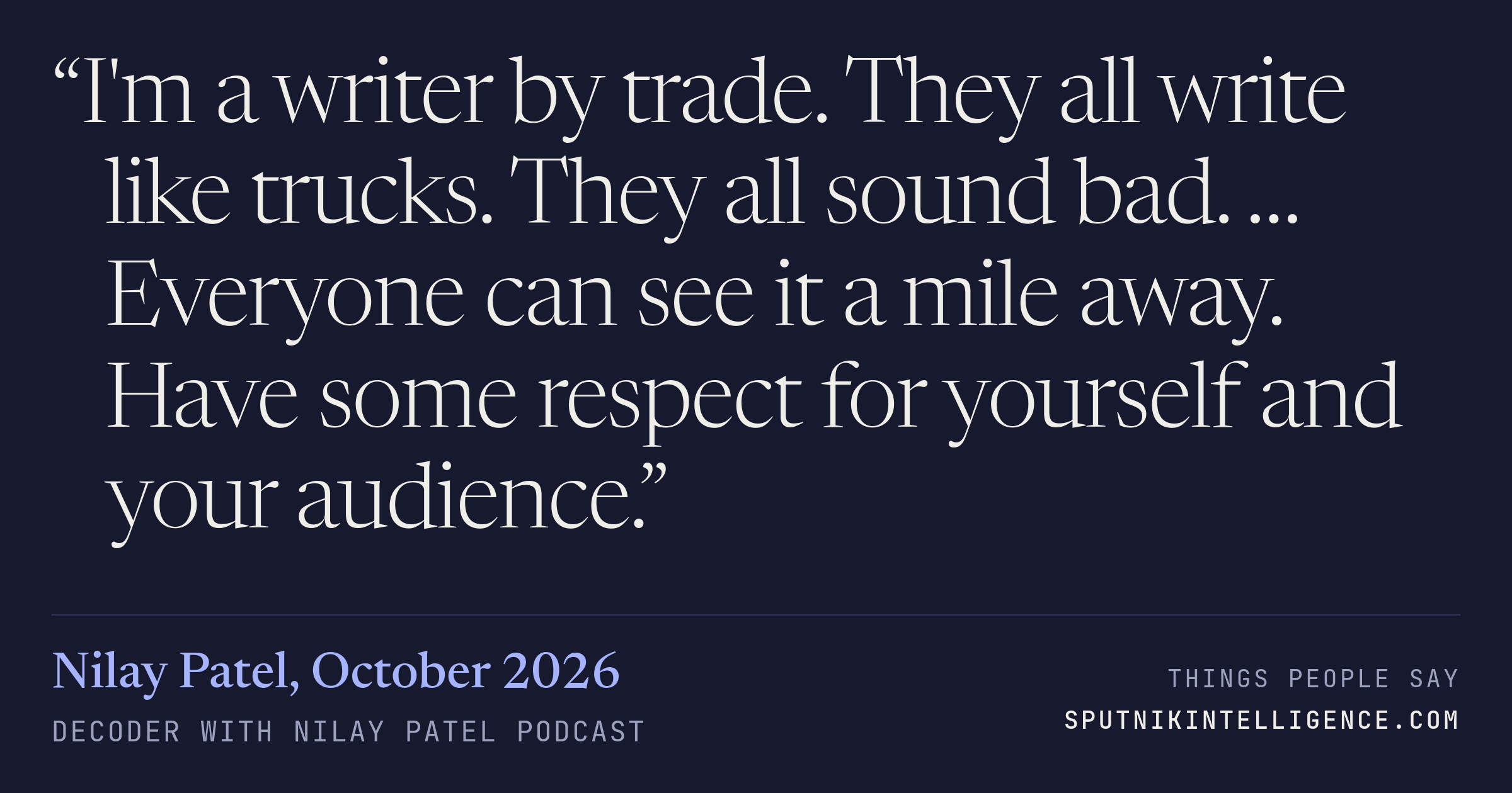 &ldquo;I'm a writer by trade. They all write like trucks. They all sound bad. … Everyone can see it a mile away. Have some respect for yourself and your audience.&rdquo; — Nilay Patel, Decoder with Nilay Patel