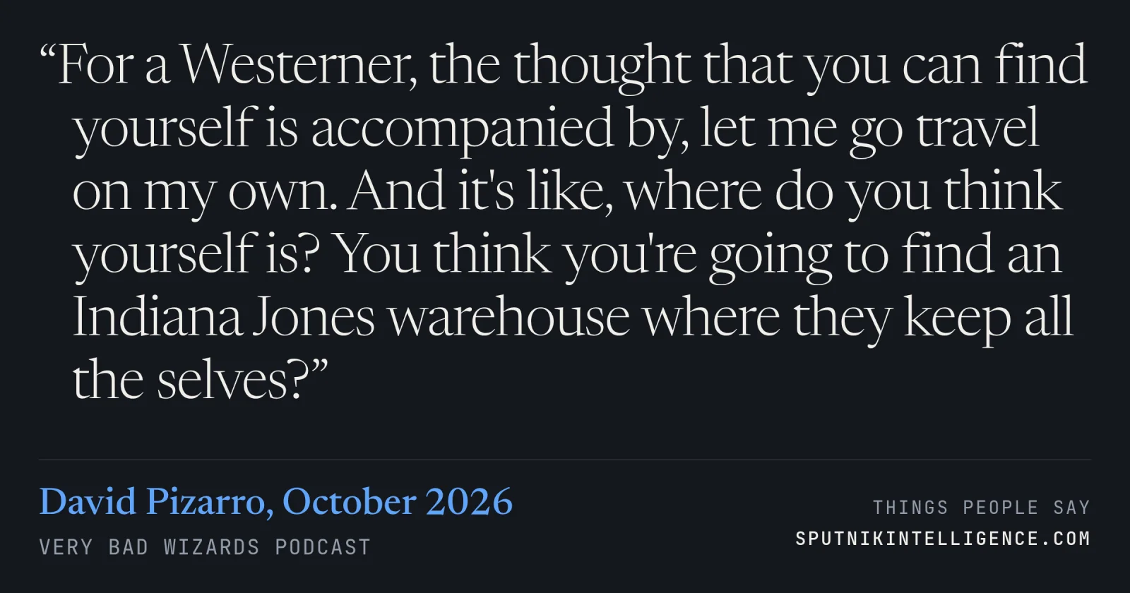 &ldquo;For a Westerner, the thought that you can find yourself is accompanied by, let me go travel on my own. And it's like, where do you think yourself is? You think you're going to find an Indiana Jones warehouse where they keep all the selves?&rdquo; — David Pizarro, Very Bad Wizards