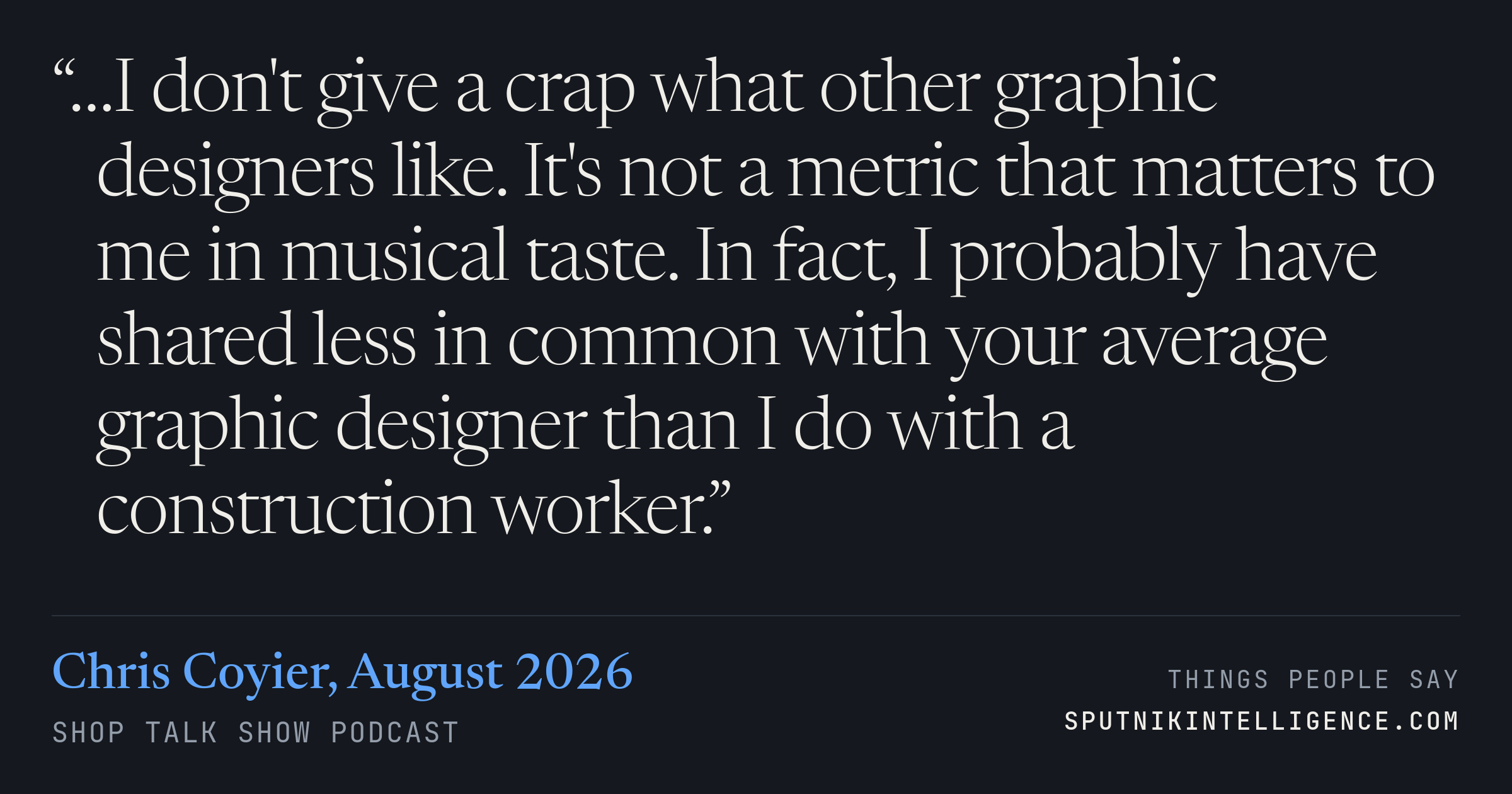 &ldquo;…I don't give a crap what other graphic designers like. It's not a metric that matters to me in musical taste. In fact, I probably have shared less in common with your average graphic designer than I do with a construction worker.&rdquo; — Chris Coyier, Shop Talk Show