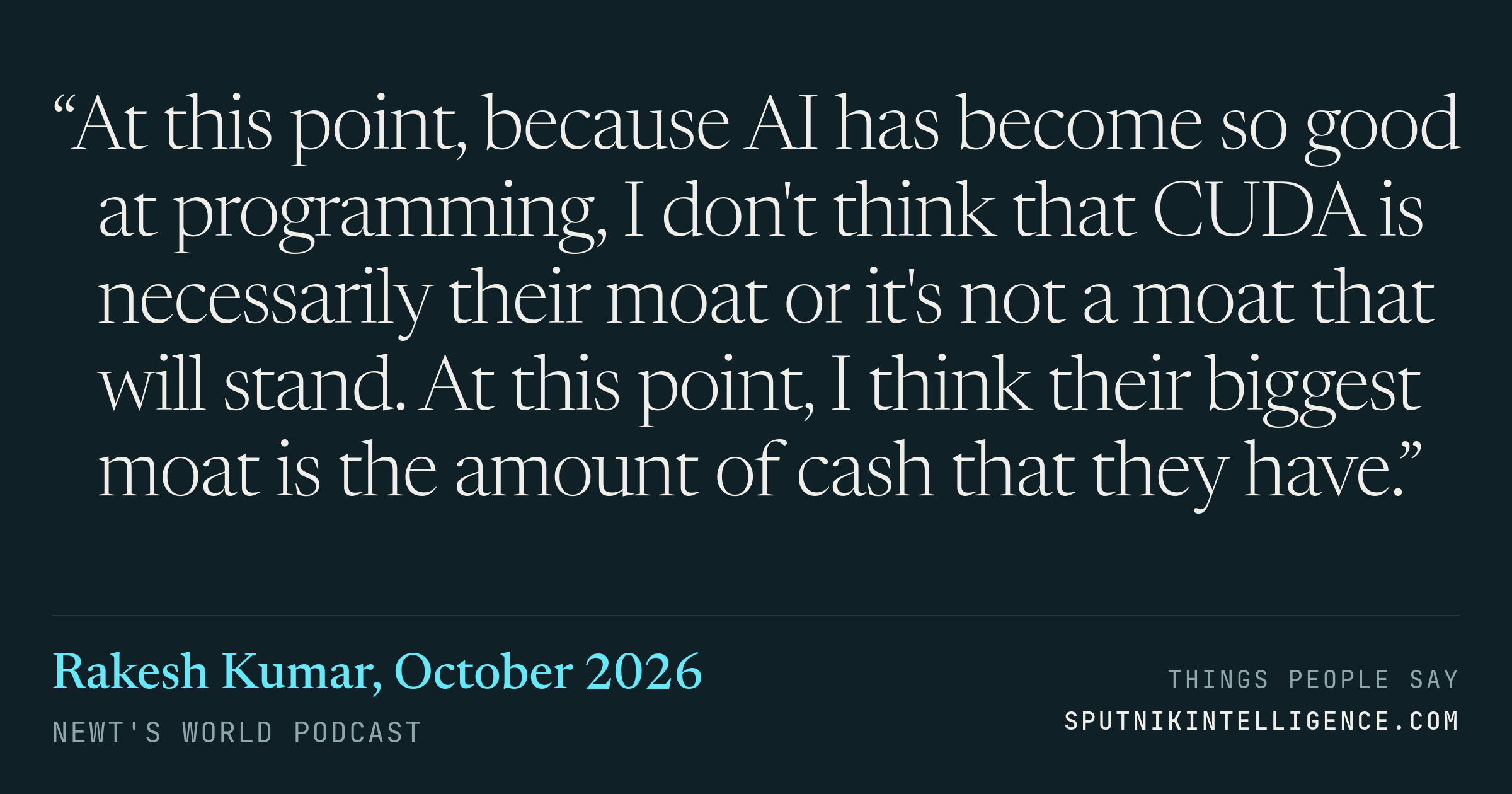 &ldquo;At this point, because AI has become so good at programming, I don't think that CUDA is necessarily their moat or it's not a moat that will stand. At this point, I think their biggest moat is the amount of cash that they have.&rdquo; — Rakesh Kumar, Newt's World