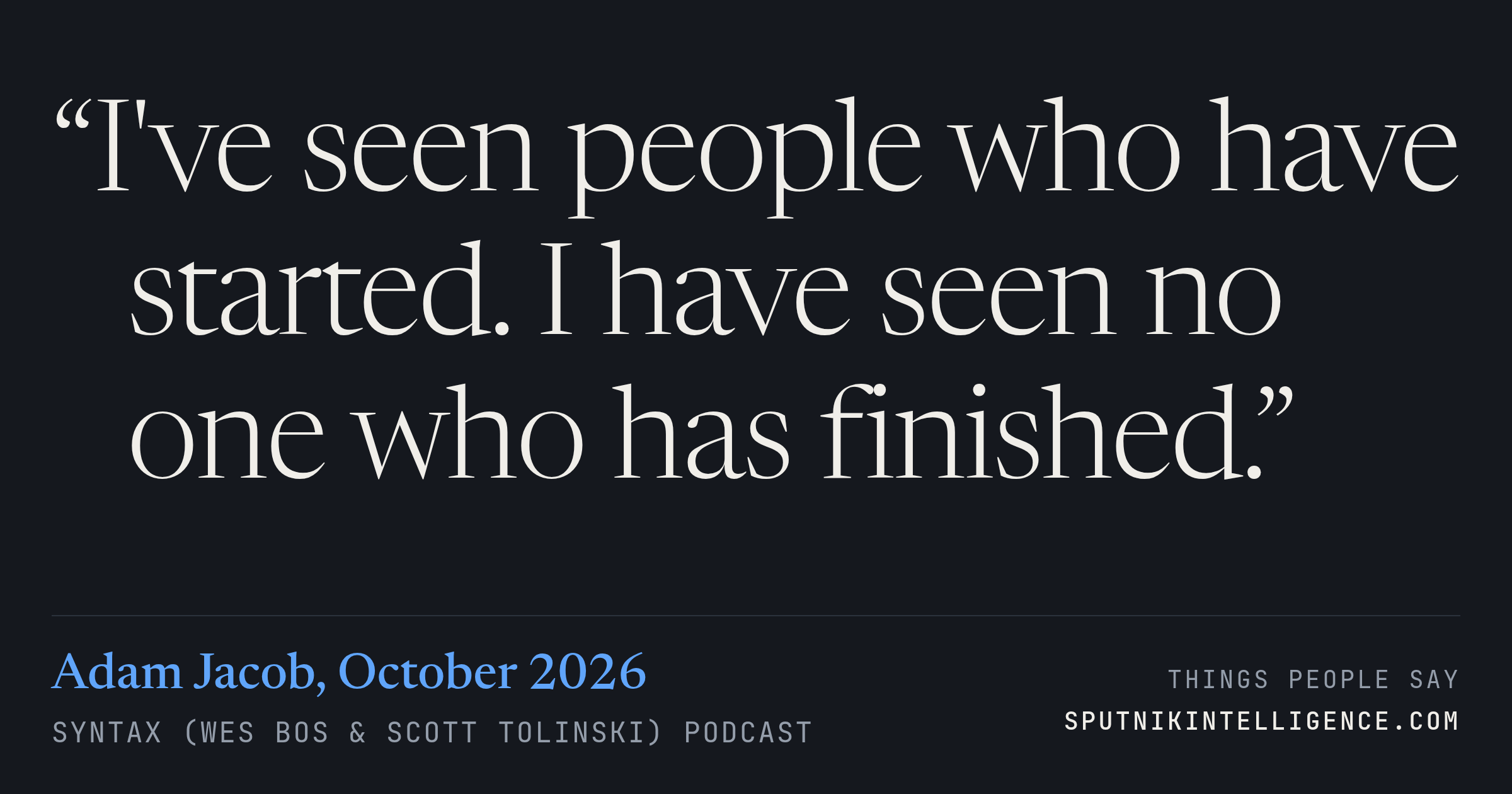 &ldquo;I've seen people who have started. I have seen no one who has finished.&rdquo; — Adam Jacob, Syntax (Wes Bos & Scott Tolinski)