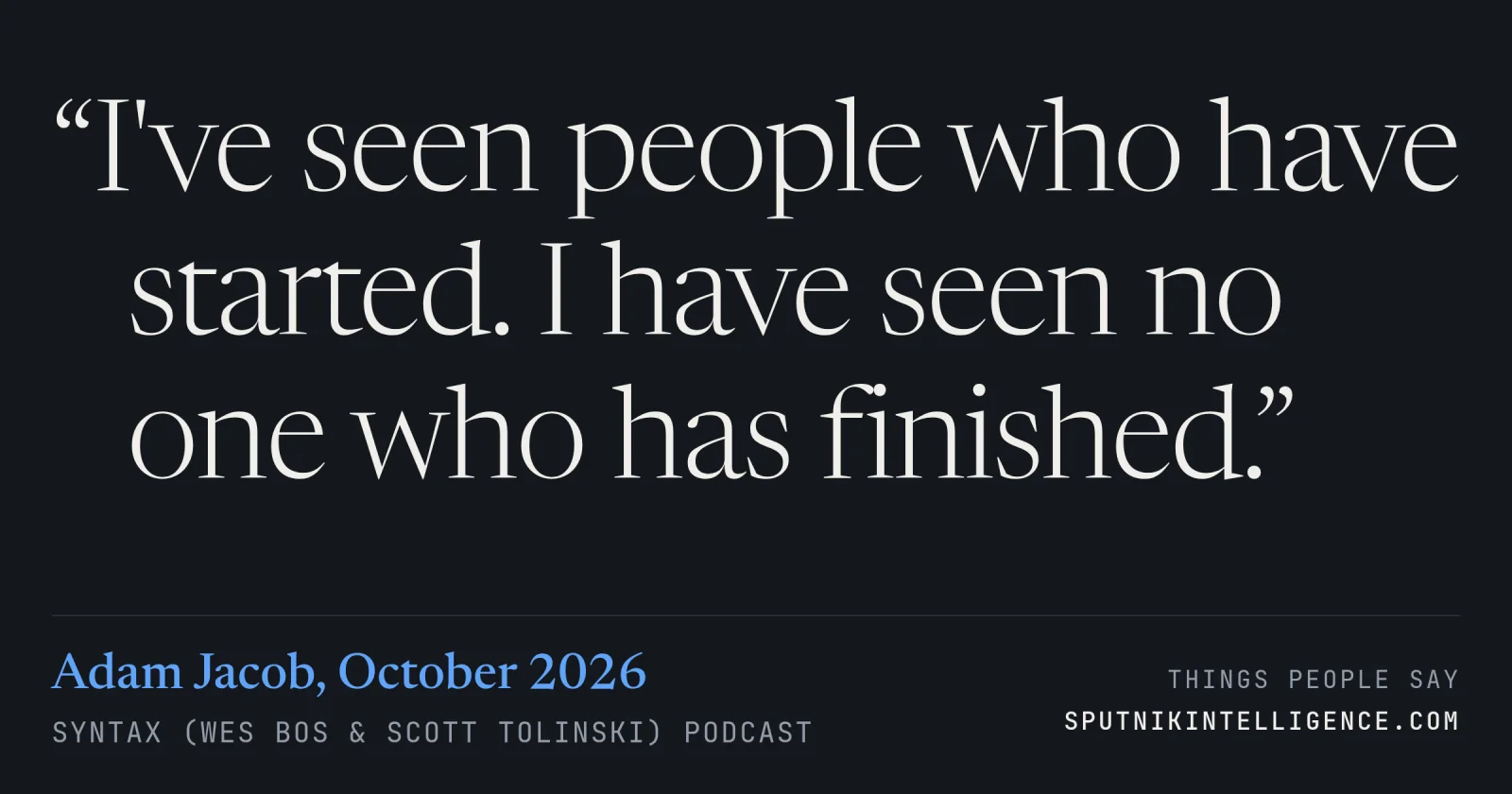 &ldquo;I've seen people who have started. I have seen no one who has finished.&rdquo; — Adam Jacob, Syntax (Wes Bos & Scott Tolinski)