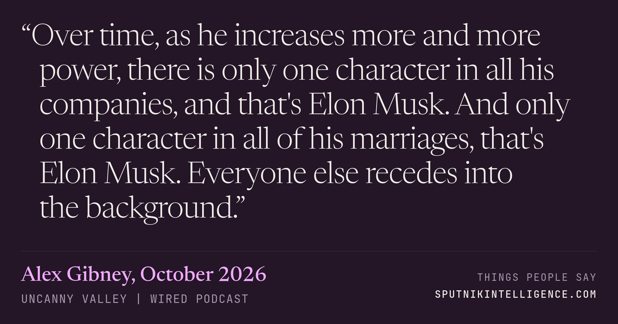 &ldquo;Over time, as he increases more and more power, there is only one character in all his companies, and that's Elon Musk. And only one character in all of his marriages, that's Elon Musk. Everyone else recedes into the background.&rdquo; — Alex Gibney, Uncanny Valley | WIRED