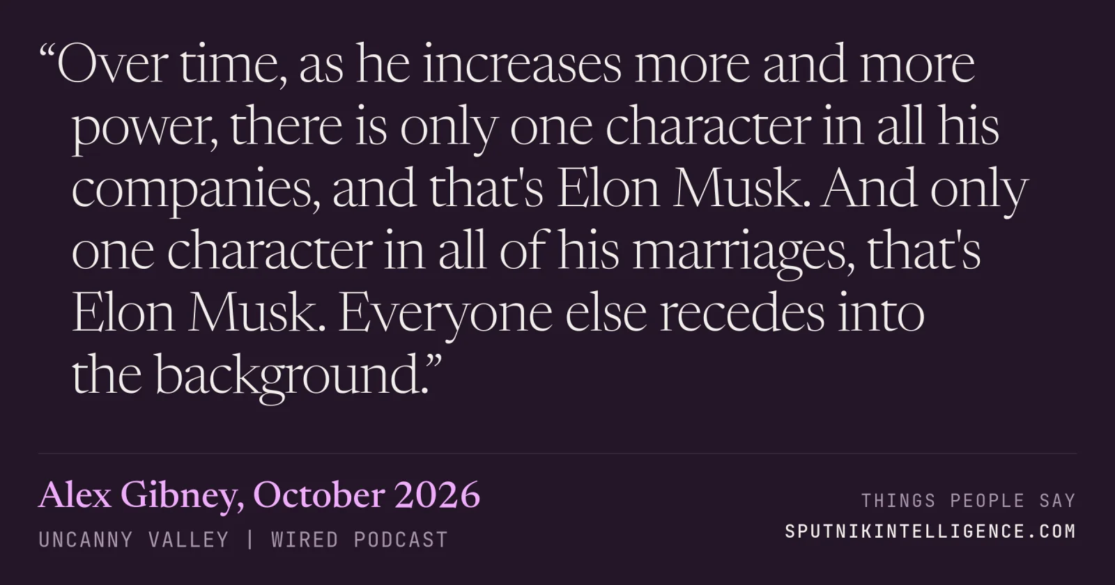 &ldquo;Over time, as he increases more and more power, there is only one character in all his companies, and that's Elon Musk. And only one character in all of his marriages, that's Elon Musk. Everyone else recedes into the background.&rdquo; — Alex Gibney, Uncanny Valley | WIRED