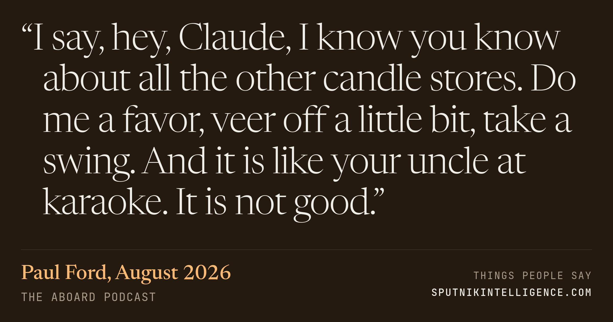 &ldquo;I say, hey, Claude, I know you know about all the other candle stores. Do me a favor, veer off a little bit, take a swing. And it is like your uncle at karaoke. It is not good.&rdquo; — Paul Ford, The Aboard Podcast