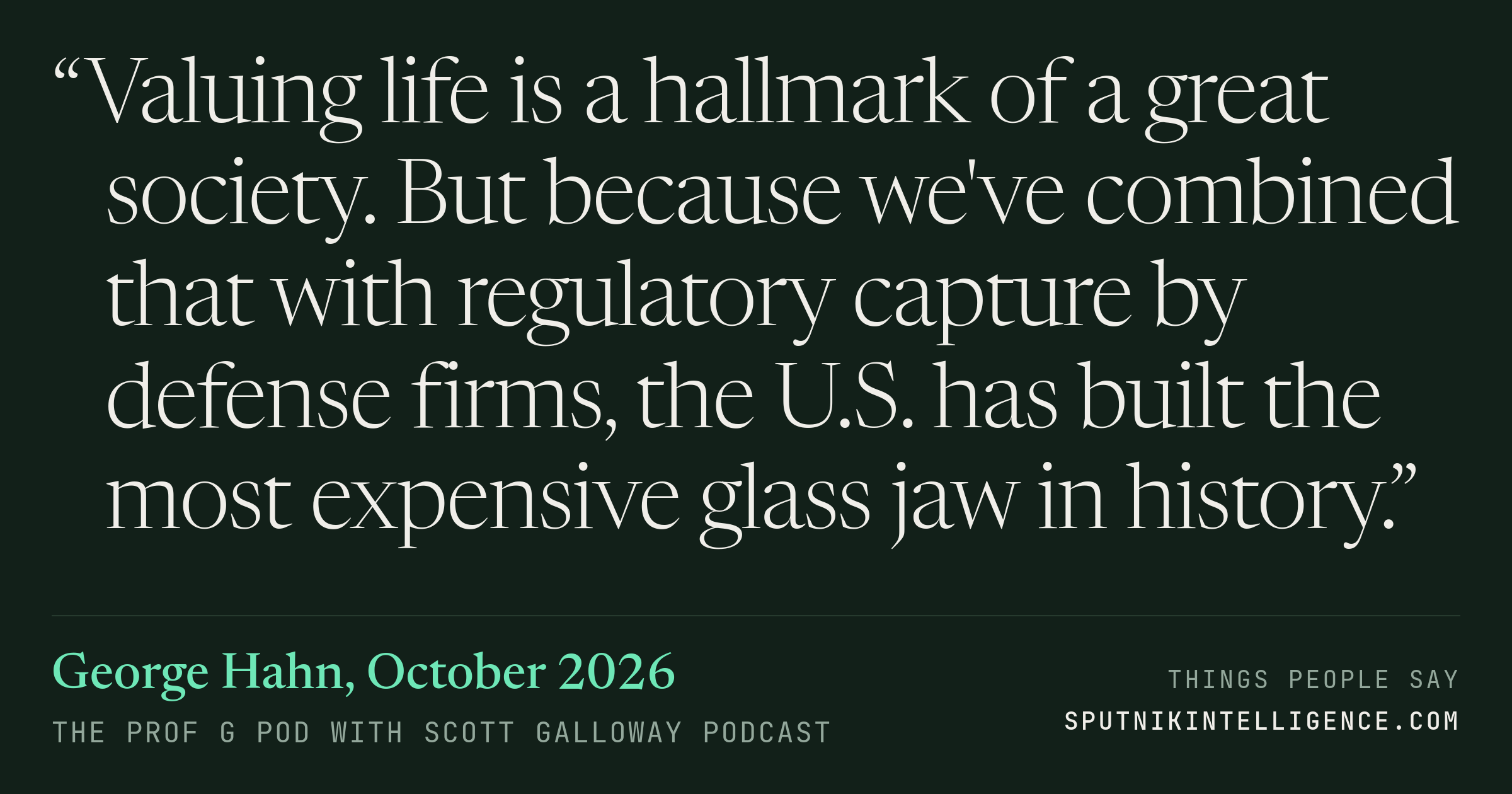 &ldquo;Valuing life is a hallmark of a great society. But because we've combined that with regulatory capture by defense firms, the U.S. has built the most expensive glass jaw in history.&rdquo; — George Hahn, The Prof G Pod with Scott Galloway
