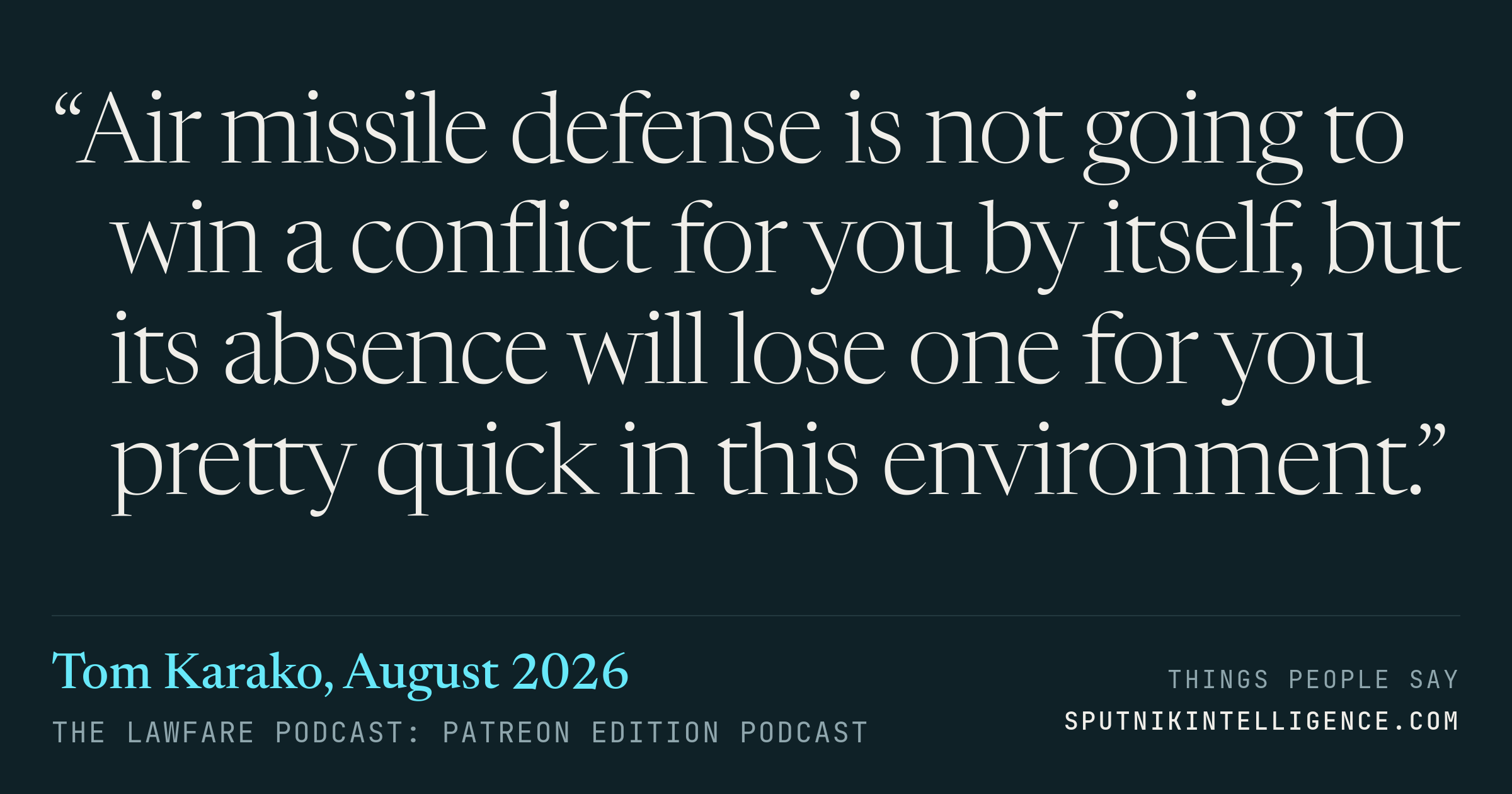 &ldquo;Air missile defense is not going to win a conflict for you by itself, but its absence will lose one for you pretty quick in this environment.&rdquo; — Tom Karako, The Lawfare Podcast: Patreon Edition