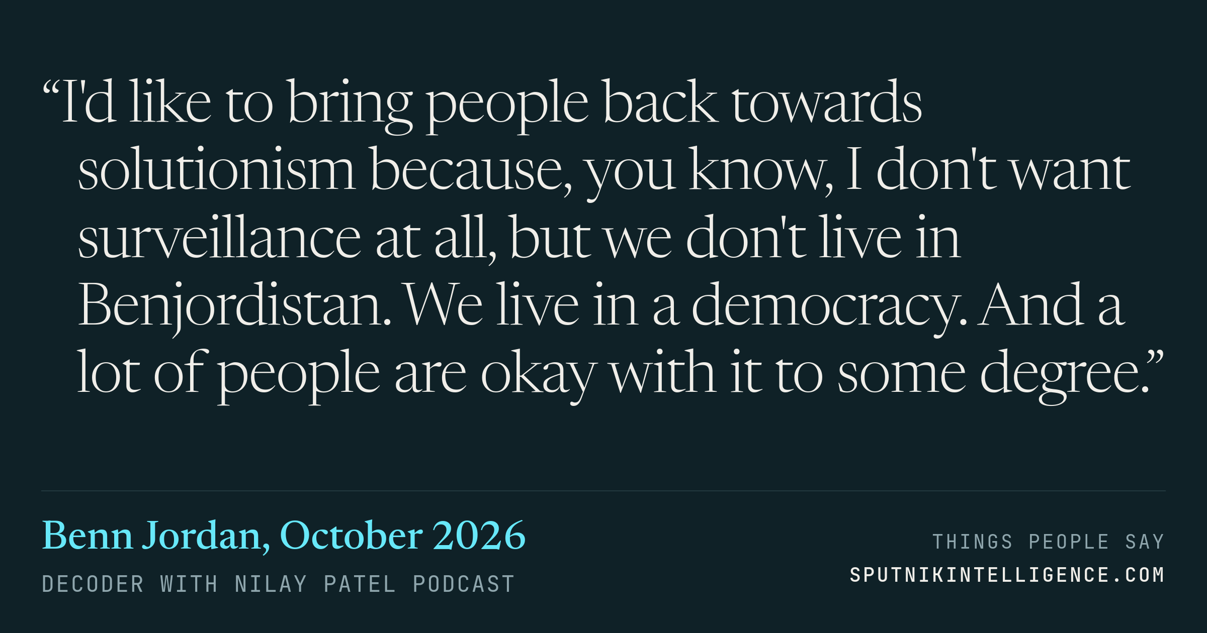 &ldquo;I'd like to bring people back towards solutionism because, you know, I don't want surveillance at all, but we don't live in Benjordistan. We live in a democracy. And a lot of people are okay with it to some degree.&rdquo; — Benn Jordan, Decoder with Nilay Patel