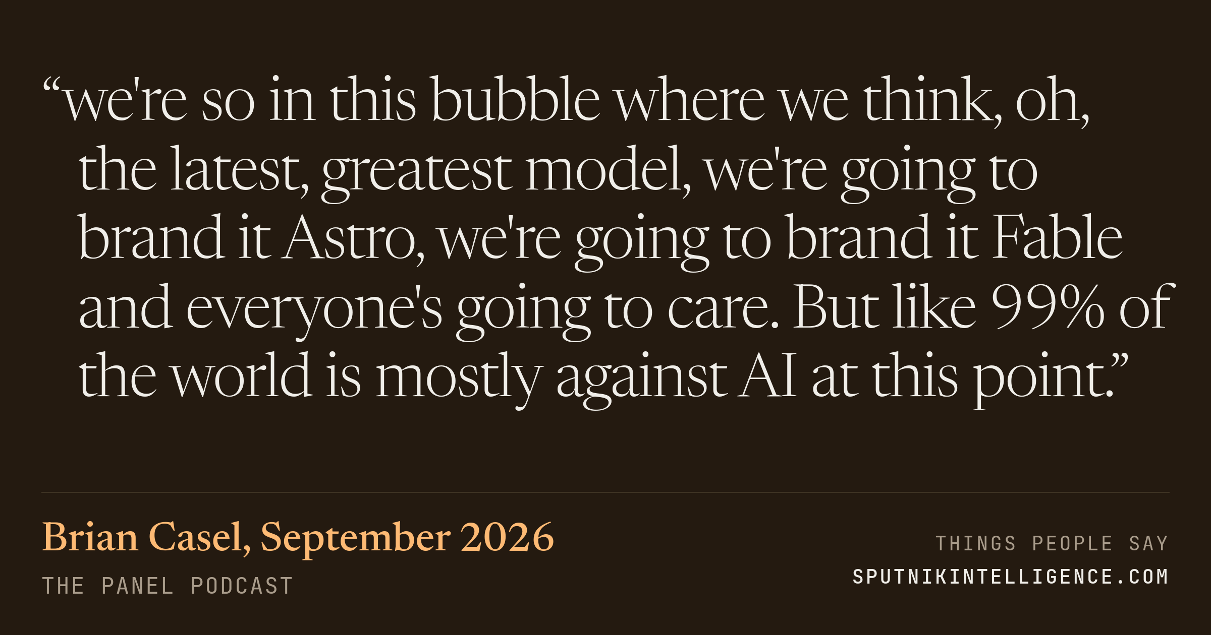&ldquo;we're so in this bubble where we think, oh, the latest, greatest model, we're going to brand it Astro, we're going to brand it Fable and everyone's going to care. But like 99% of the world is mostly against AI at this point.&rdquo; — Brian Casel, The Panel