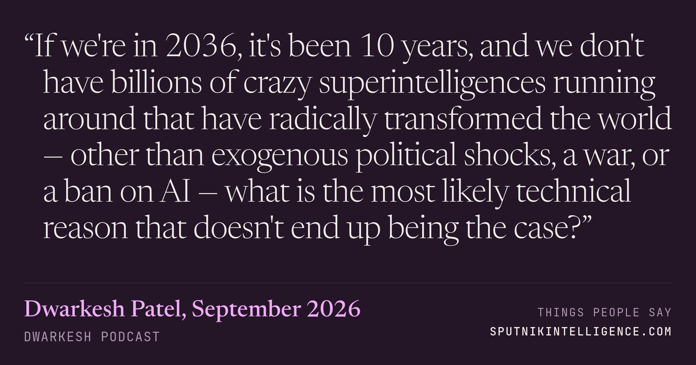 &ldquo;If we're in 2036, it's been 10 years, and we don't have billions of crazy superintelligences running around that have radically transformed the world — other than exogenous political shocks, a war, or a ban on AI — what is the most likely technical reason that doesn't end up being the case?&rdquo; — Dwarkesh Patel, Dwarkesh Podcast