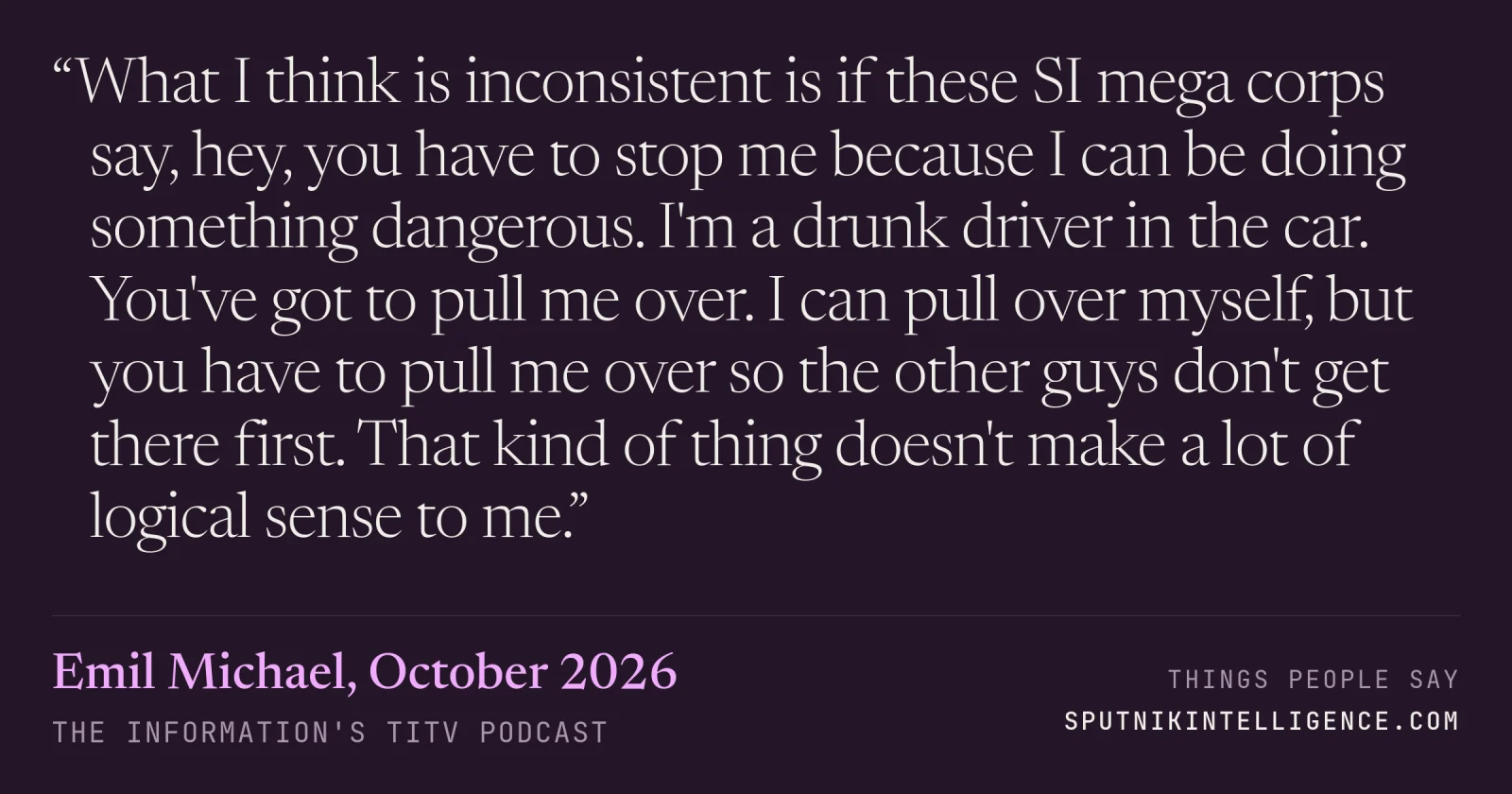 &ldquo;What I think is inconsistent is if these SI mega corps say, hey, you have to stop me because I can be doing something dangerous. I'm a drunk driver in the car. You've got to pull me over. I can pull over myself, but you have to pull me over so the other guys don't get there first. That kind of thing doesn't make a lot of logical sense to me.&rdquo; — Emil Michael, The Information's TITV