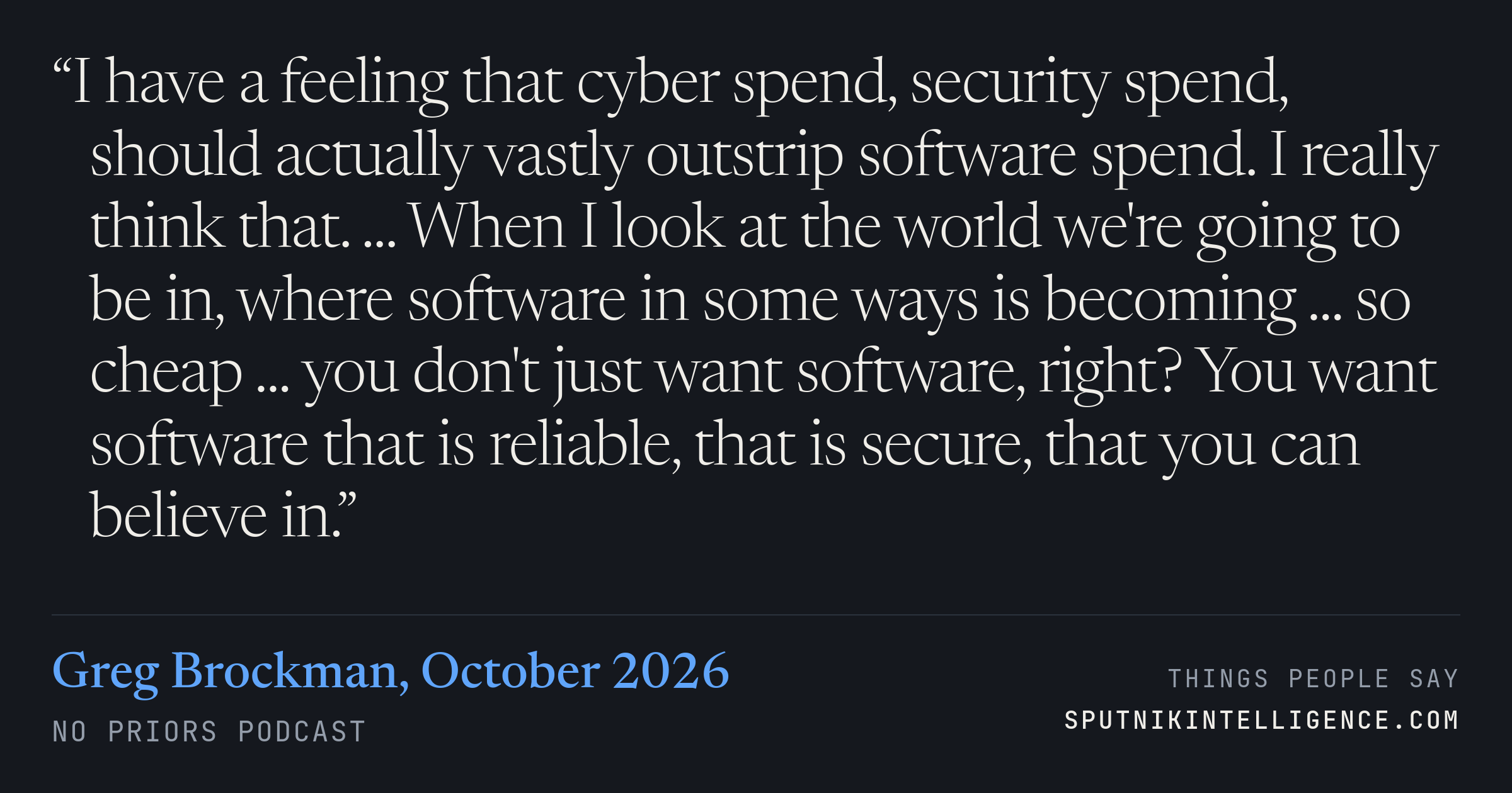 &ldquo;I have a feeling that cyber spend, security spend, should actually vastly outstrip software spend. I really think that. ... When I look at the world we're going to be in, where software in some ways is becoming ... so cheap ... you don't just want software, right? You want software that is reliable, that is secure, that you can believe in.&rdquo; — Greg Brockman, No Priors
