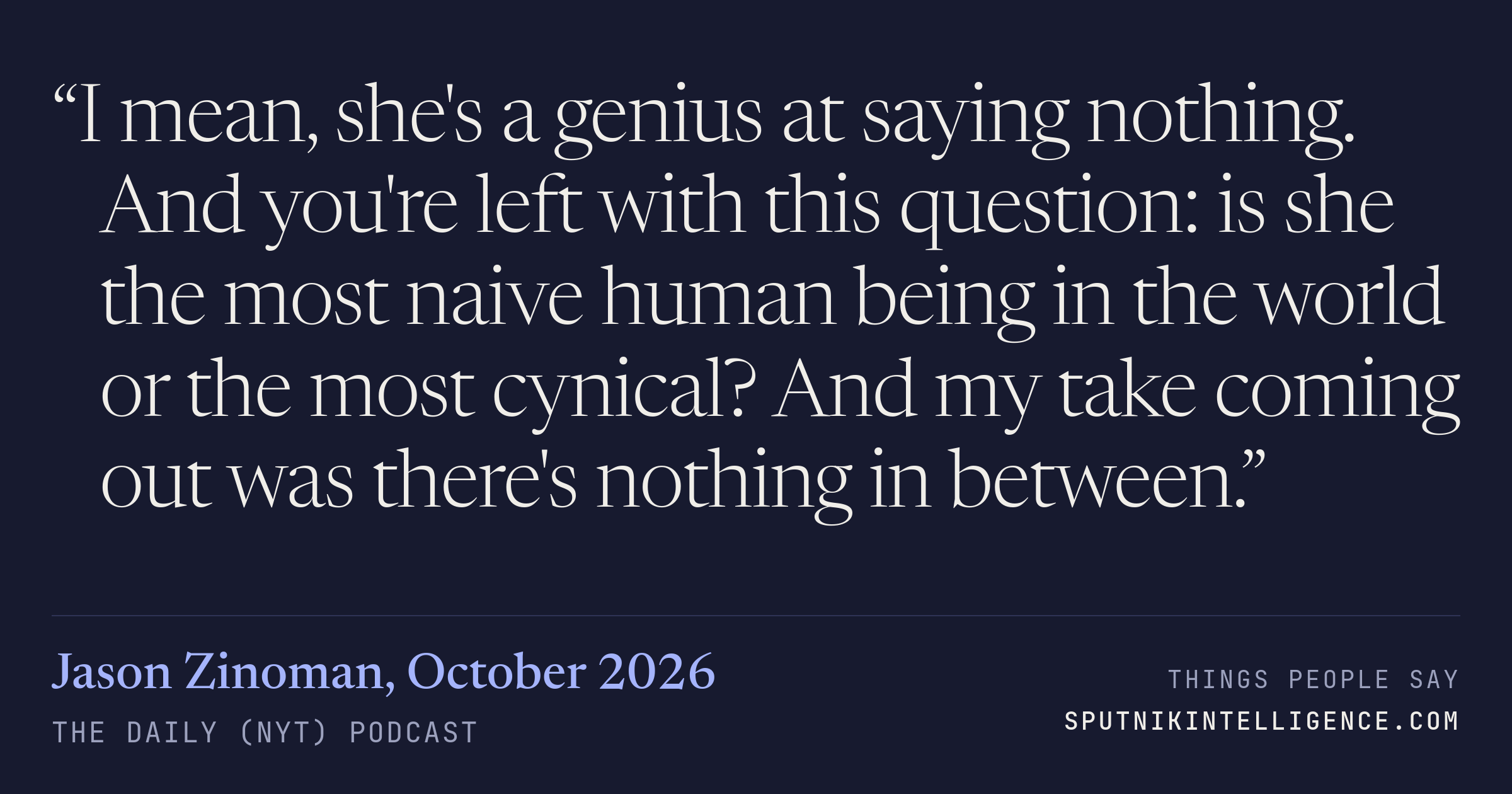 &ldquo;I mean, she's a genius at saying nothing. And you're left with this question: is she the most naive human being in the world or the most cynical? And my take coming out was there's nothing in between.&rdquo; — Jason Zinoman, The Daily (NYT)
