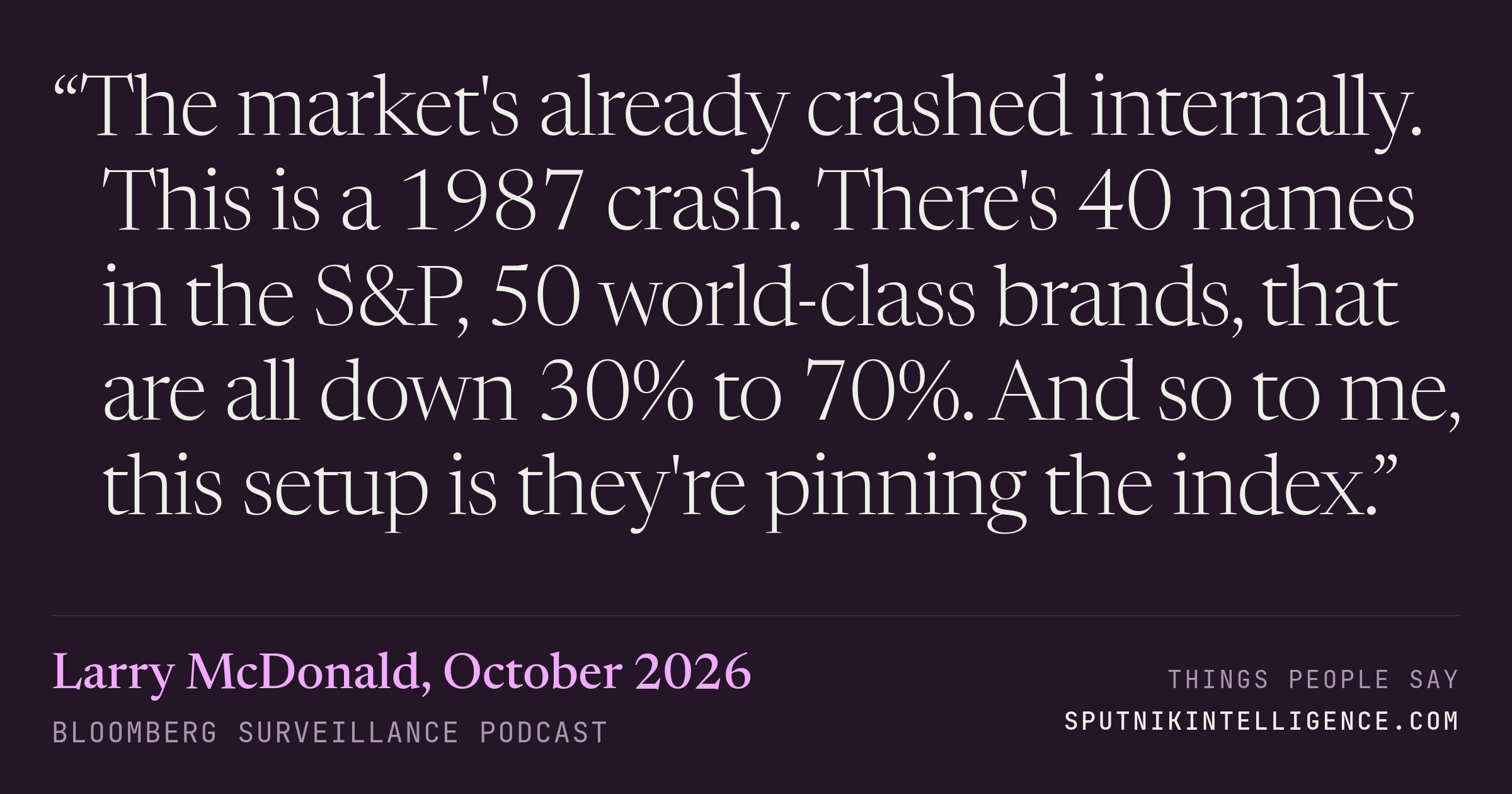 &ldquo;The market's already crashed internally. This is a 1987 crash. There's 40 names in the S&P, 50 world-class brands, that are all down 30% to 70%. And so to me, this setup is they're pinning the index.&rdquo; — Larry McDonald, Bloomberg Surveillance