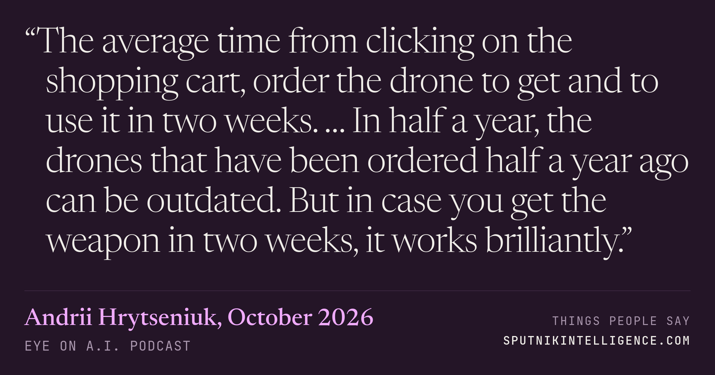 &ldquo;The average time from clicking on the shopping cart, order the drone to get and to use it in two weeks. … In half a year, the drones that have been ordered half a year ago can be outdated. But in case you get the weapon in two weeks, it works brilliantly.&rdquo; — Andrii Hrytseniuk, Eye On A.I.