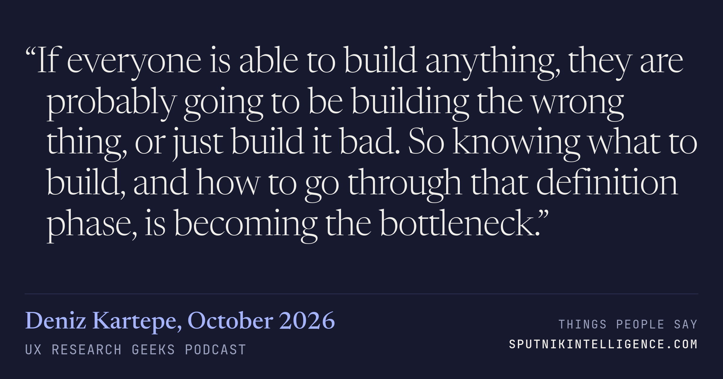&ldquo;If everyone is able to build anything, they are probably going to be building the wrong thing, or just build it bad. So knowing what to build, and how to go through that definition phase, is becoming the bottleneck.&rdquo; — Deniz Kartepe, UX Research Geeks