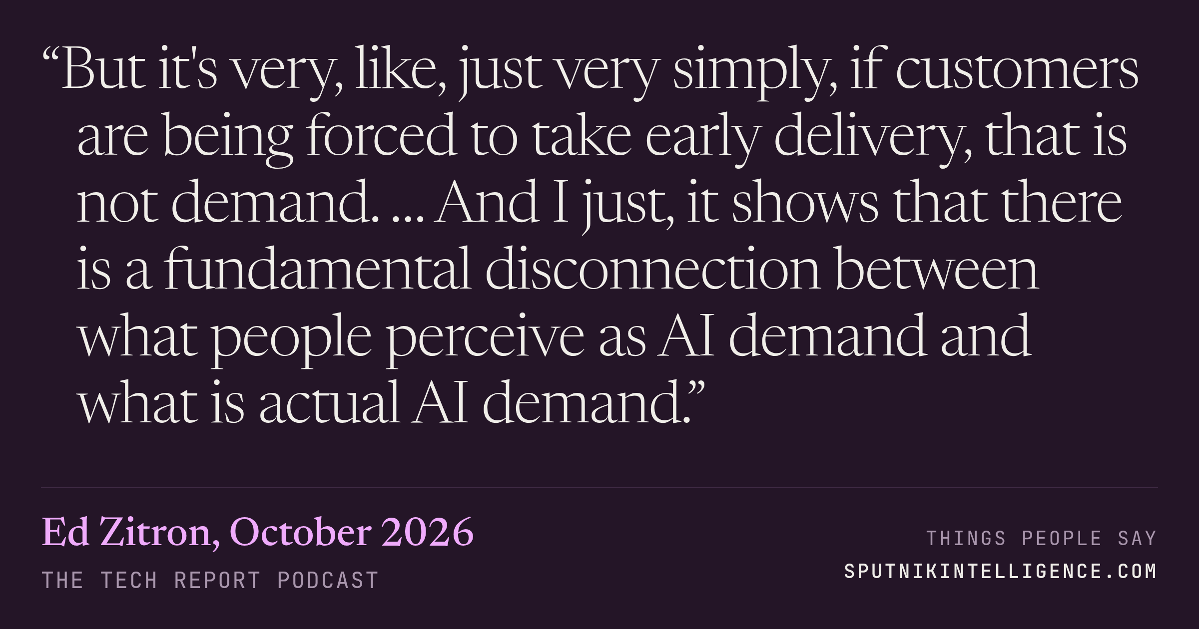 &ldquo;But it's very, like, just very simply, if customers are being forced to take early delivery, that is not demand. … And I just, it shows that there is a fundamental disconnection between what people perceive as AI demand and what is actual AI demand.&rdquo; — Ed Zitron, The Tech Report
