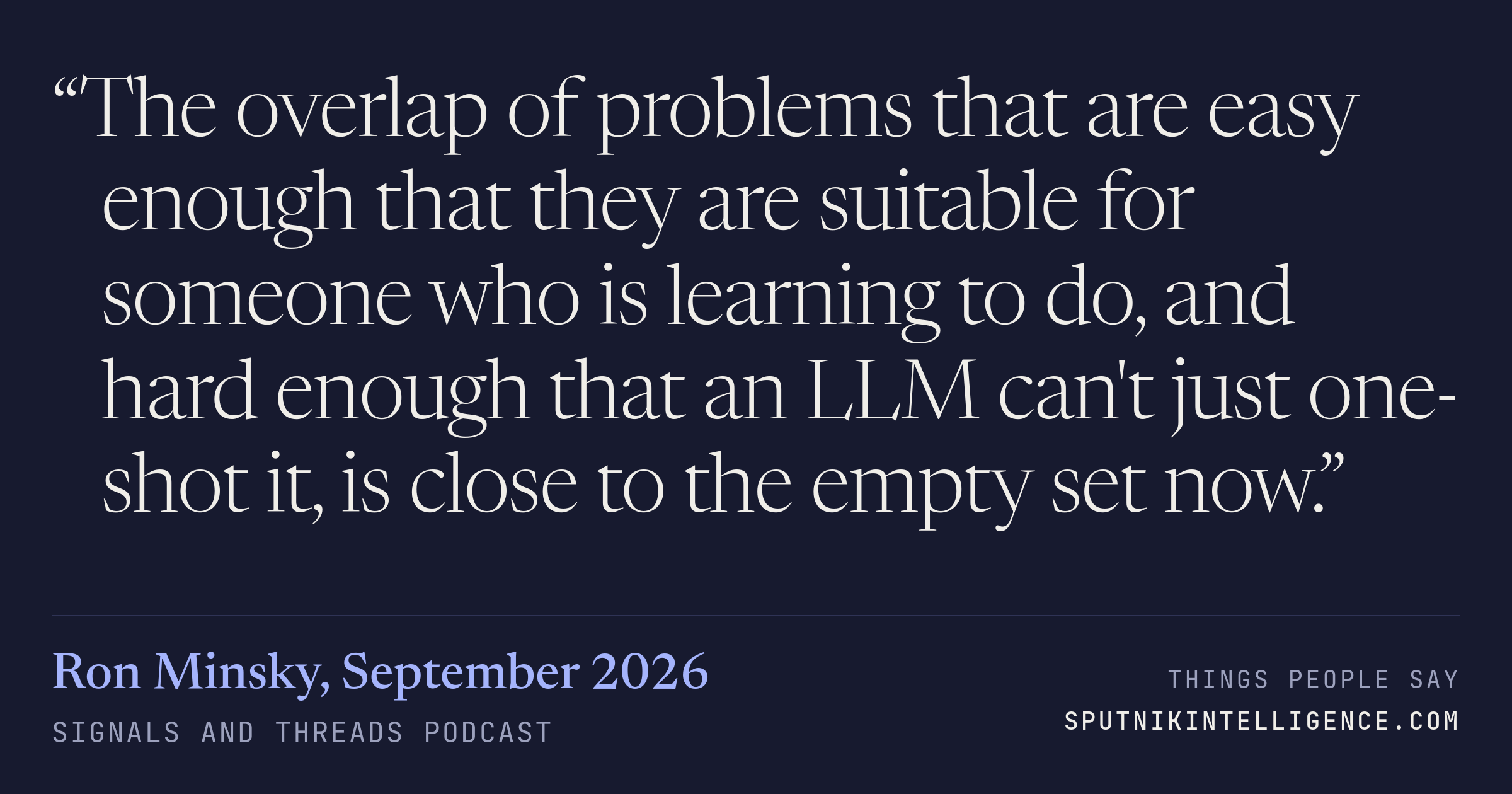 &ldquo;The overlap of problems that are easy enough that they are suitable for someone who is learning to do, and hard enough that an LLM can't just one-shot it, is close to the empty set now.&rdquo; — Ron Minsky, Signals and Threads