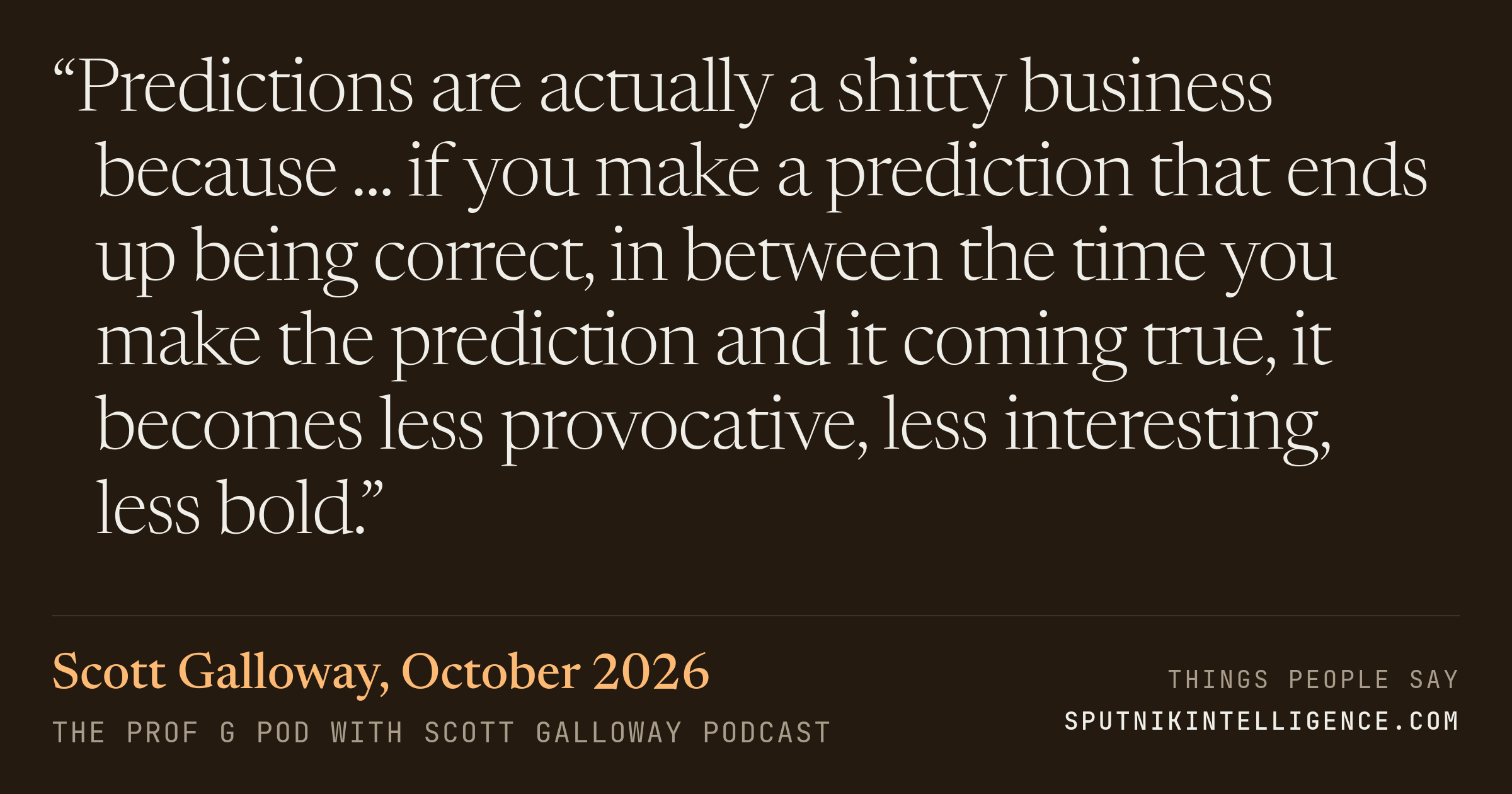 &ldquo;Predictions are actually a shitty business because ... if you make a prediction that ends up being correct, in between the time you make the prediction and it coming true, it becomes less provocative, less interesting, less bold.&rdquo; — Scott Galloway, The Prof G Pod with Scott Galloway