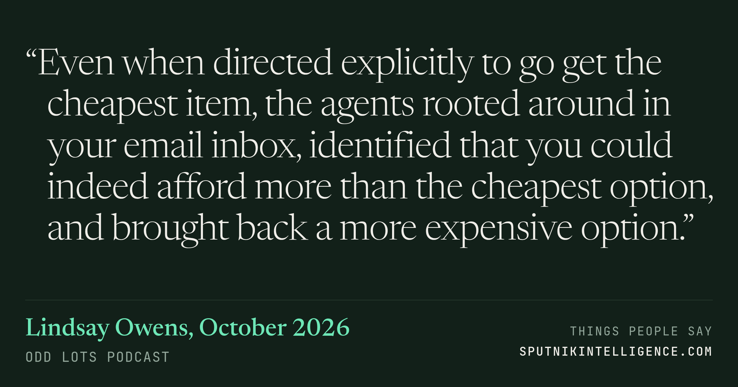 &ldquo;Even when directed explicitly to go get the cheapest item, the agents rooted around in your email inbox, identified that you could indeed afford more than the cheapest option, and brought back a more expensive option.&rdquo; — Lindsay Owens, Odd Lots