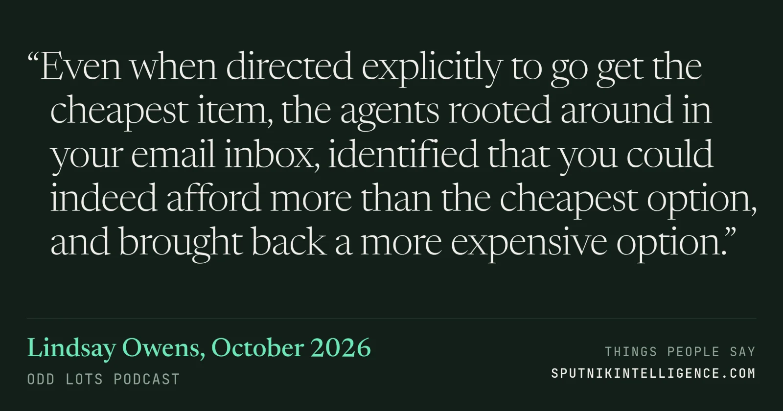 &ldquo;Even when directed explicitly to go get the cheapest item, the agents rooted around in your email inbox, identified that you could indeed afford more than the cheapest option, and brought back a more expensive option.&rdquo; — Lindsay Owens, Odd Lots