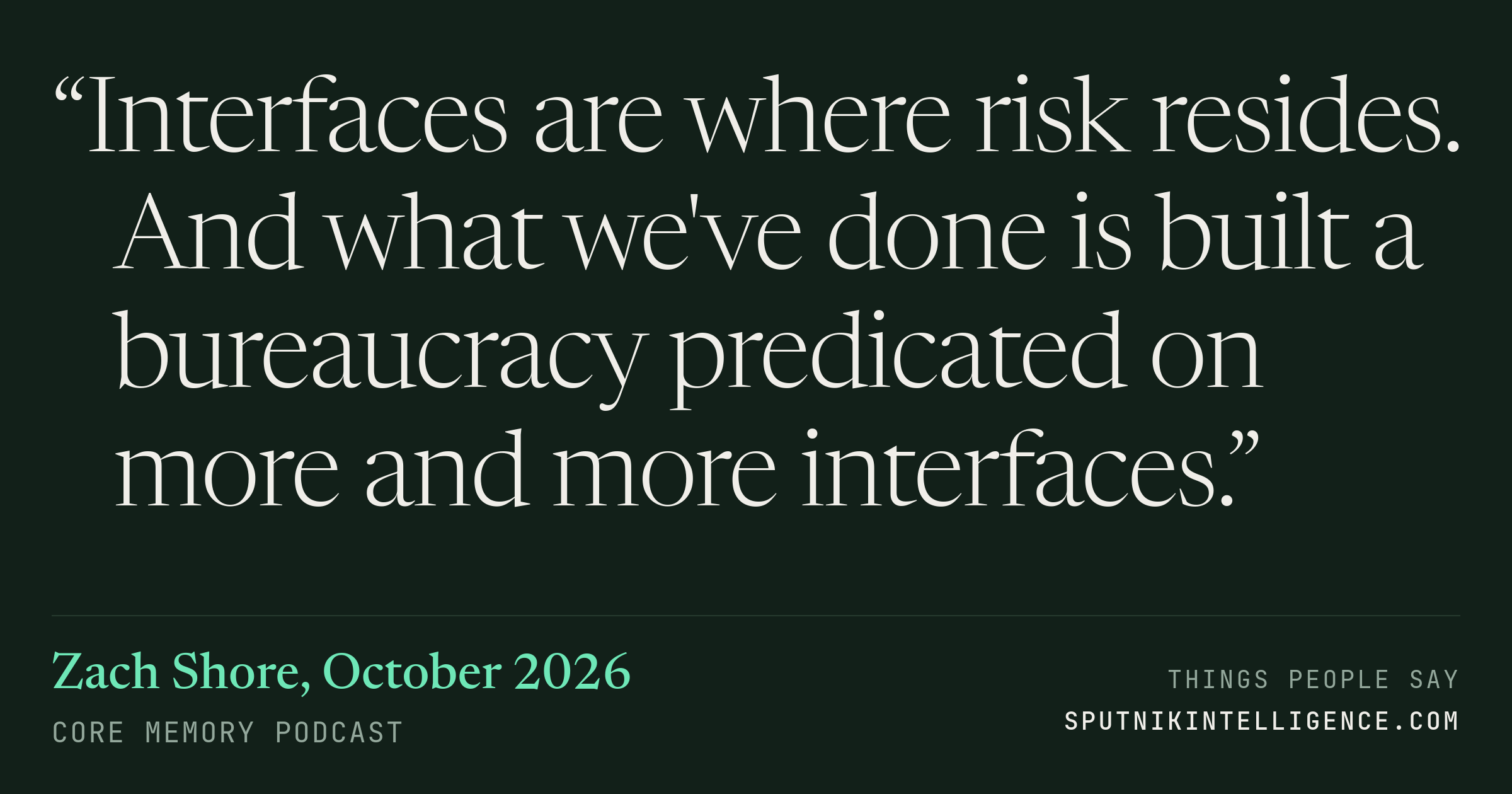 &ldquo;Interfaces are where risk resides. And what we've done is built a bureaucracy predicated on more and more interfaces.&rdquo; — Zach Shore, Core Memory