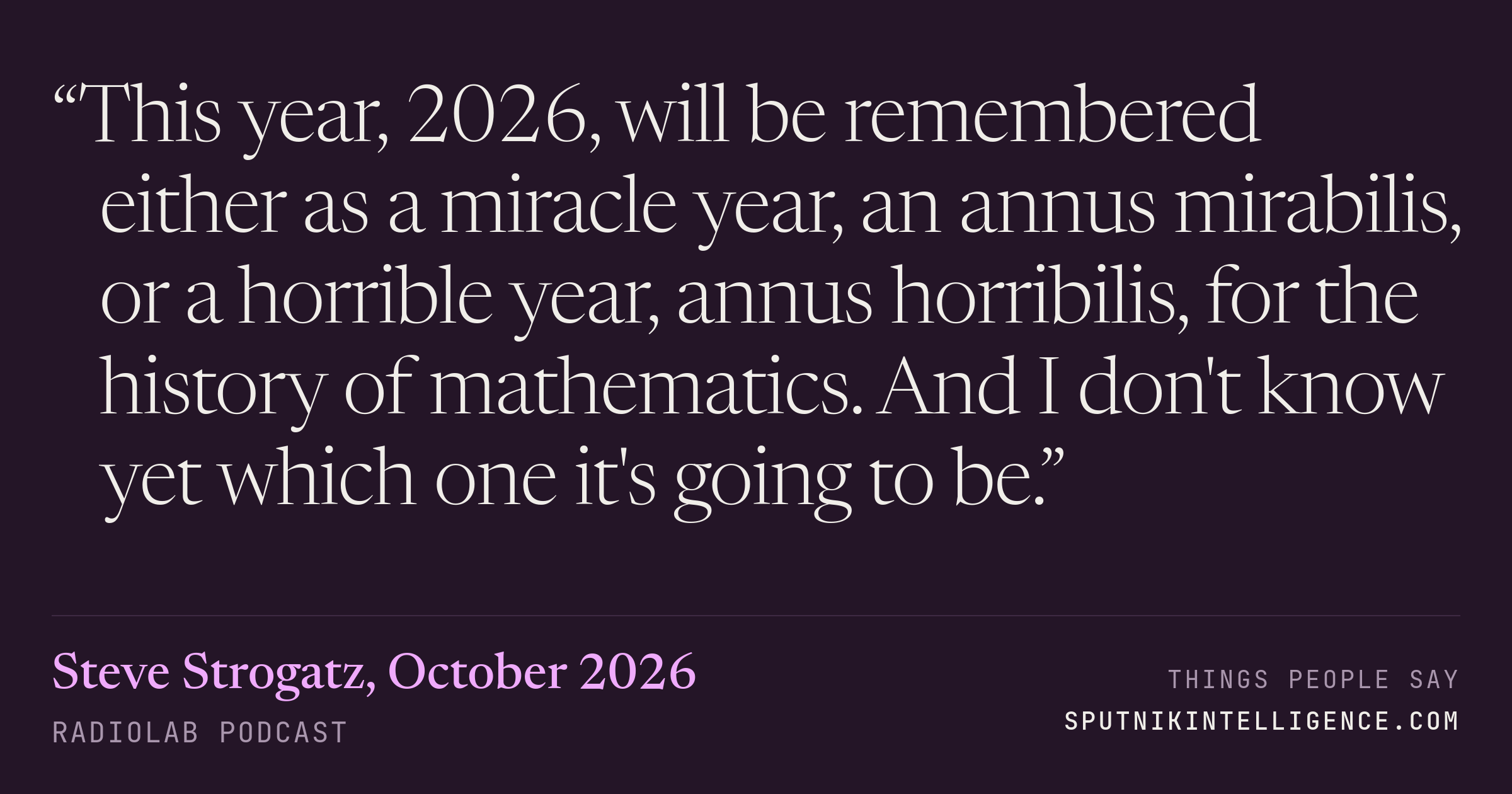 &ldquo;This year, 2026, will be remembered either as a miracle year, an annus mirabilis, or a horrible year, annus horribilis, for the history of mathematics. And I don't know yet which one it's going to be.&rdquo; — Steve Strogatz, Radiolab